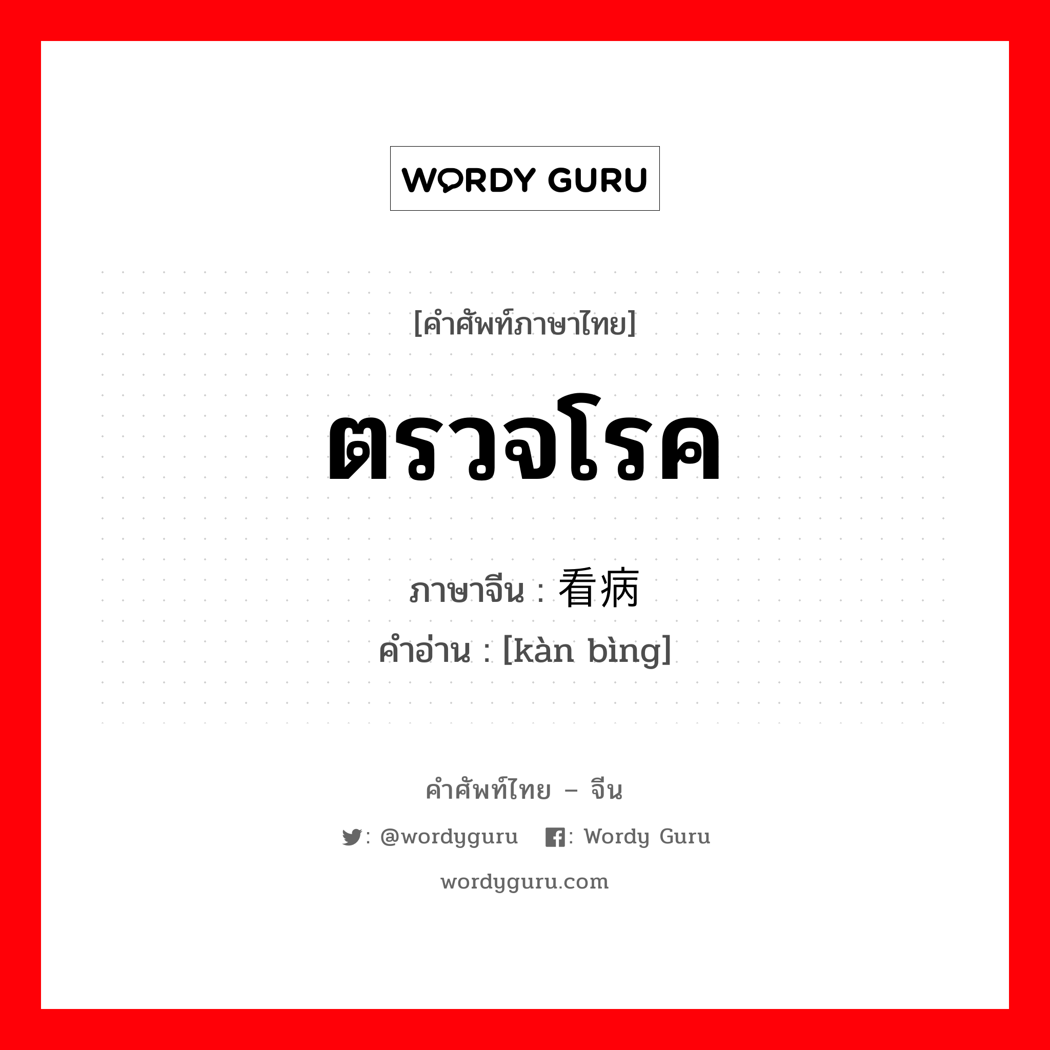 ตรวจโรค ภาษาจีนคืออะไร, คำศัพท์ภาษาไทย - จีน ตรวจโรค ภาษาจีน 看病 คำอ่าน [kàn bìng]