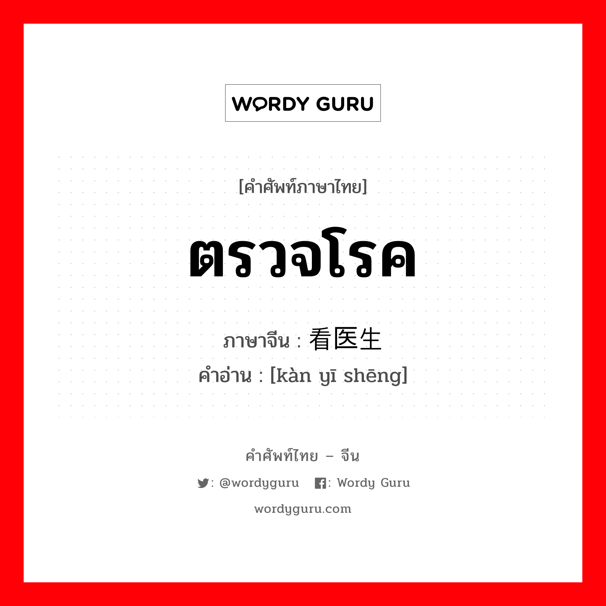 ตรวจโรค ภาษาจีนคืออะไร, คำศัพท์ภาษาไทย - จีน ตรวจโรค ภาษาจีน 看医生 คำอ่าน [kàn yī shēng]