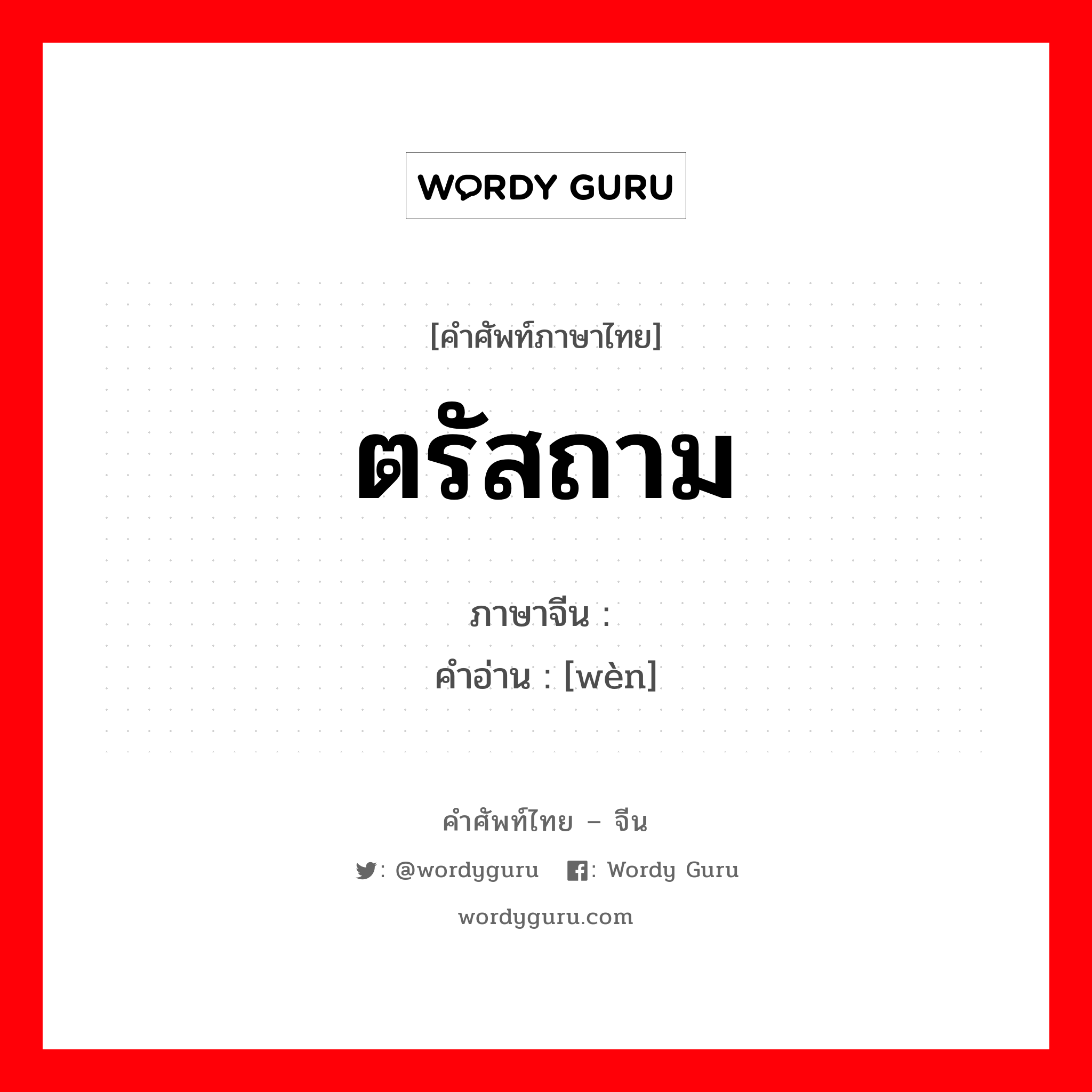 ตรัสถาม ภาษาจีนคืออะไร, คำศัพท์ภาษาไทย - จีน ตรัสถาม ภาษาจีน 问 คำอ่าน [wèn]