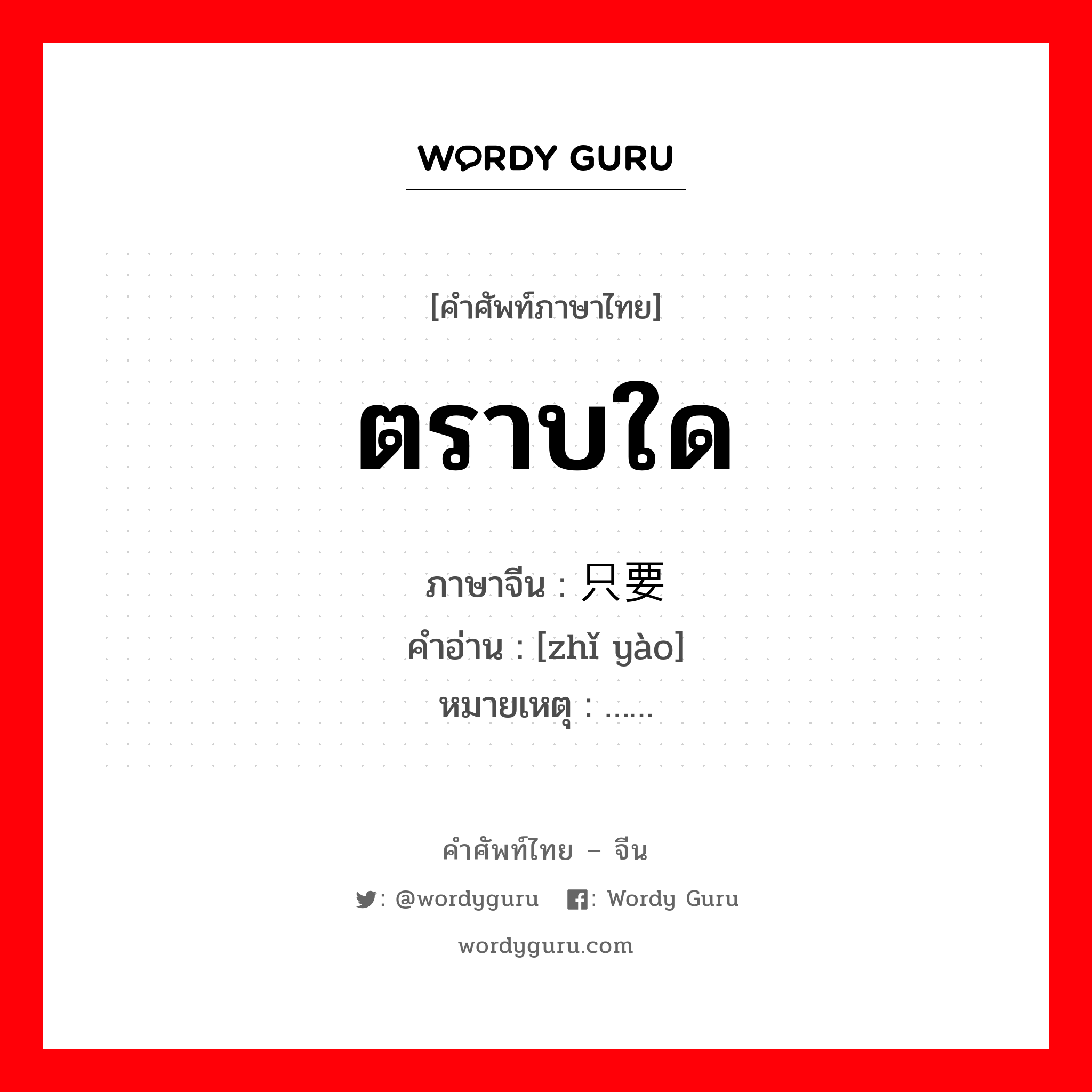 ตราบใด ภาษาจีนคืออะไร, คำศัพท์ภาษาไทย - จีน ตราบใด ภาษาจีน 只要 คำอ่าน [zhǐ yào] หมายเหตุ ……