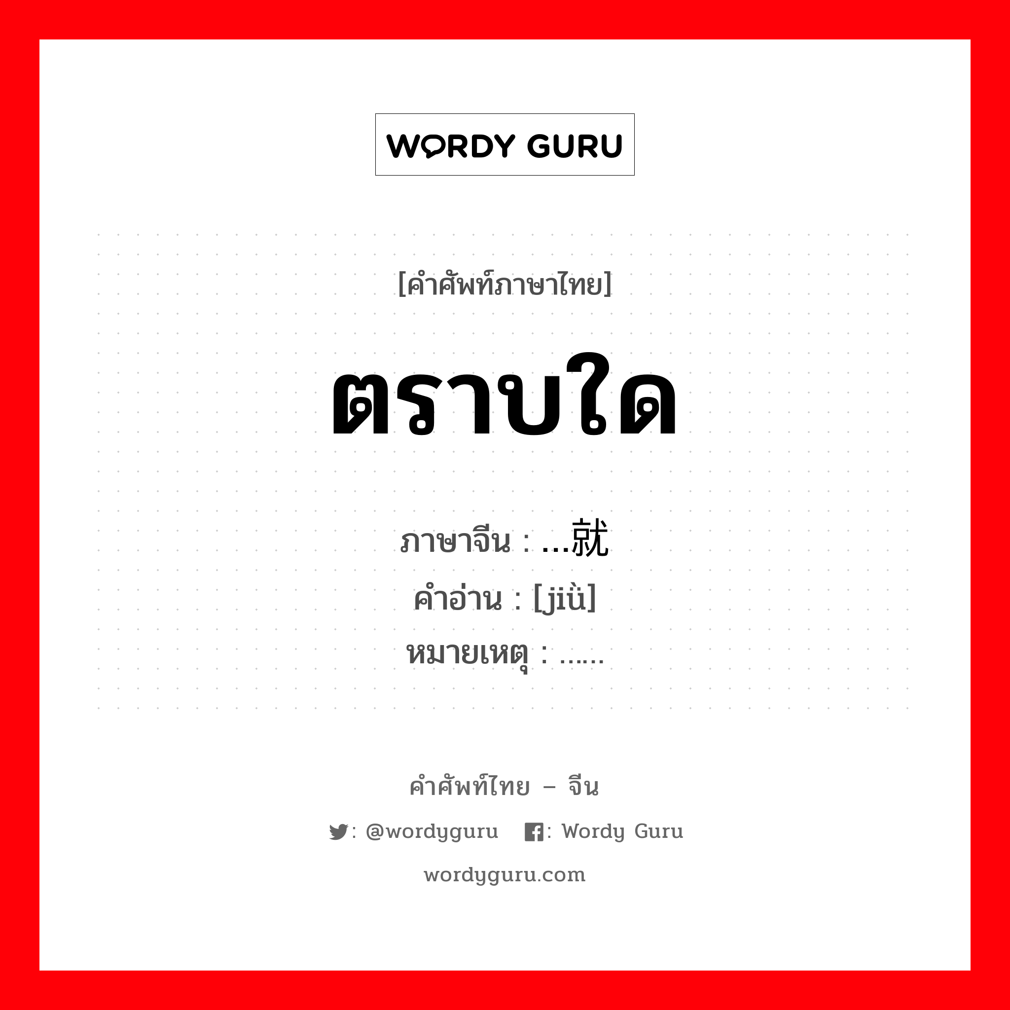 ตราบใด ภาษาจีนคืออะไร, คำศัพท์ภาษาไทย - จีน ตราบใด ภาษาจีน …就 คำอ่าน [jiǜ] หมายเหตุ ……