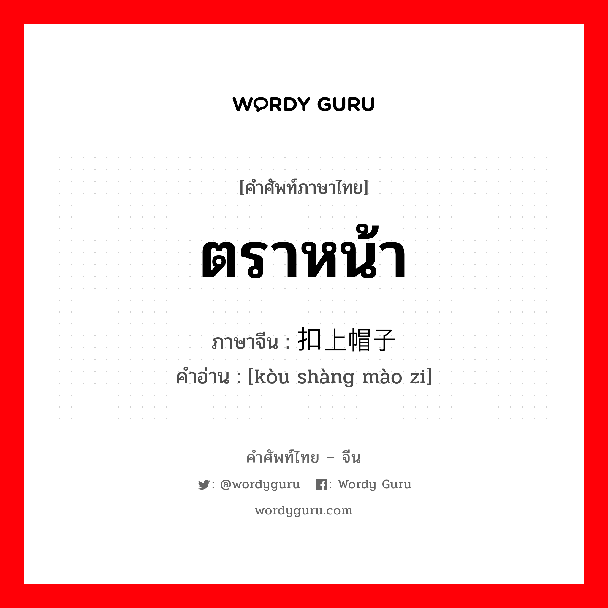 ตราหน้า ภาษาจีนคืออะไร, คำศัพท์ภาษาไทย - จีน ตราหน้า ภาษาจีน 扣上帽子 คำอ่าน [kòu shàng mào zi]