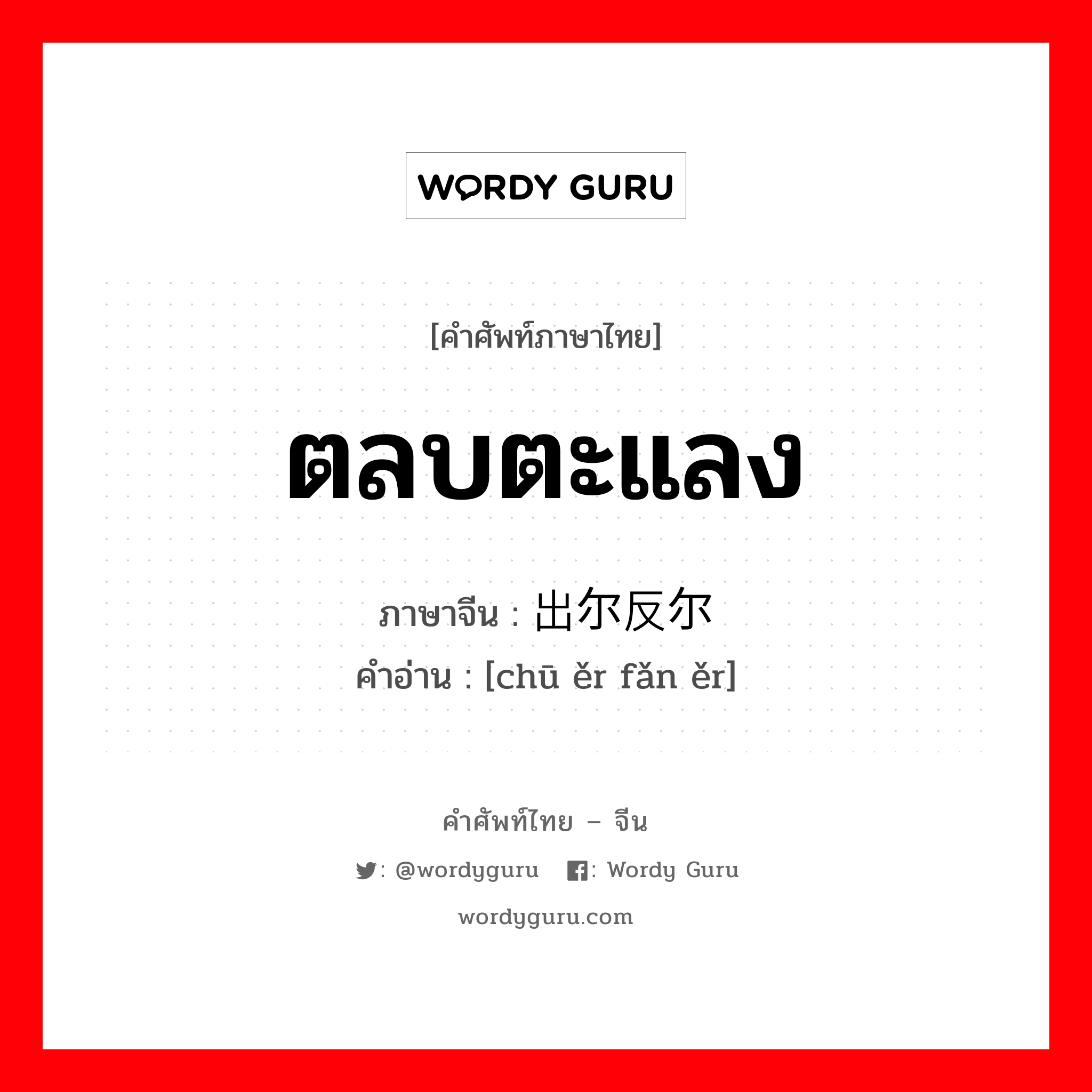 ตลบตะแลง ภาษาจีนคืออะไร, คำศัพท์ภาษาไทย - จีน ตลบตะแลง ภาษาจีน 出尔反尔 คำอ่าน [chū ěr fǎn ěr]