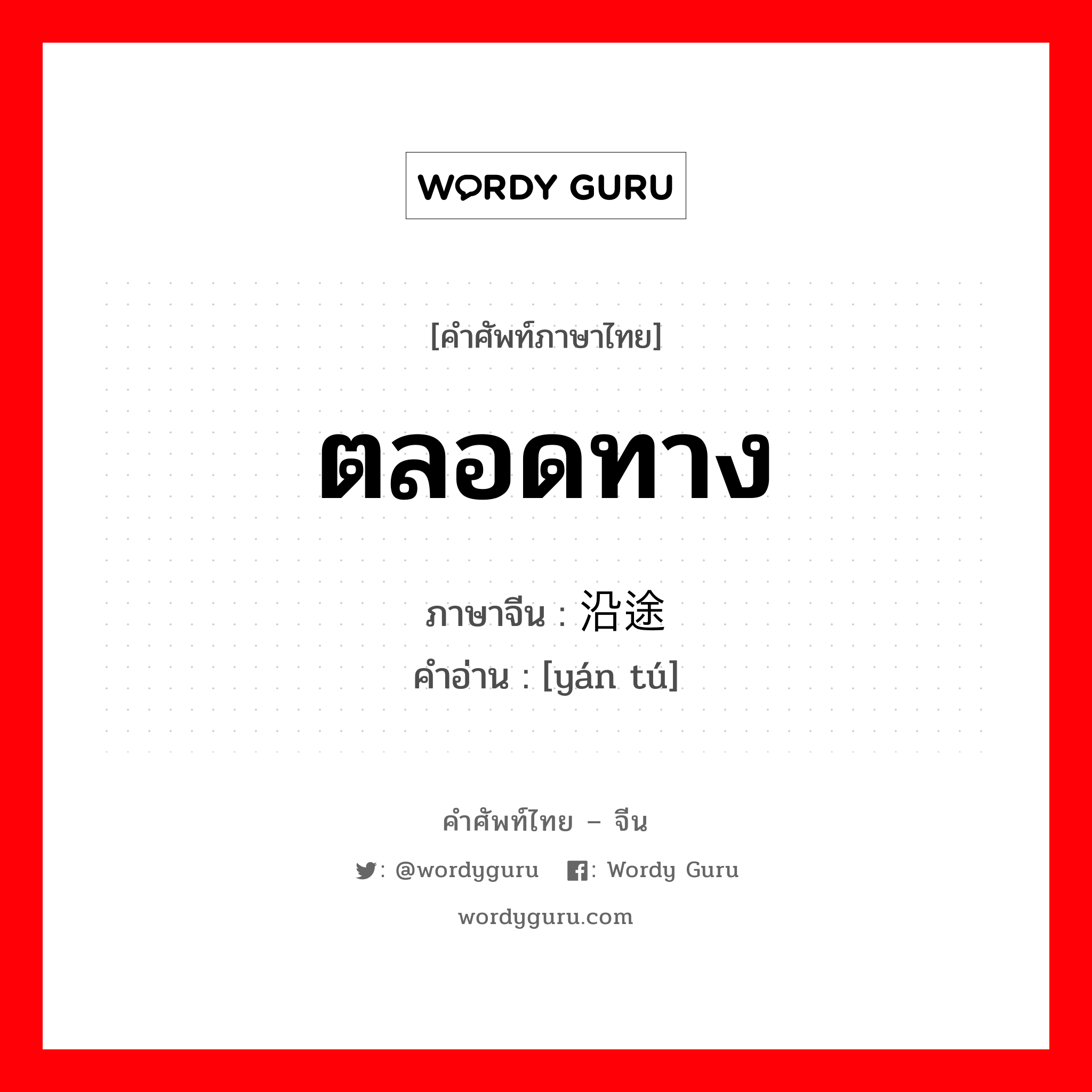 ตลอดทาง ภาษาจีนคืออะไร, คำศัพท์ภาษาไทย - จีน ตลอดทาง ภาษาจีน 沿途 คำอ่าน [yán tú]