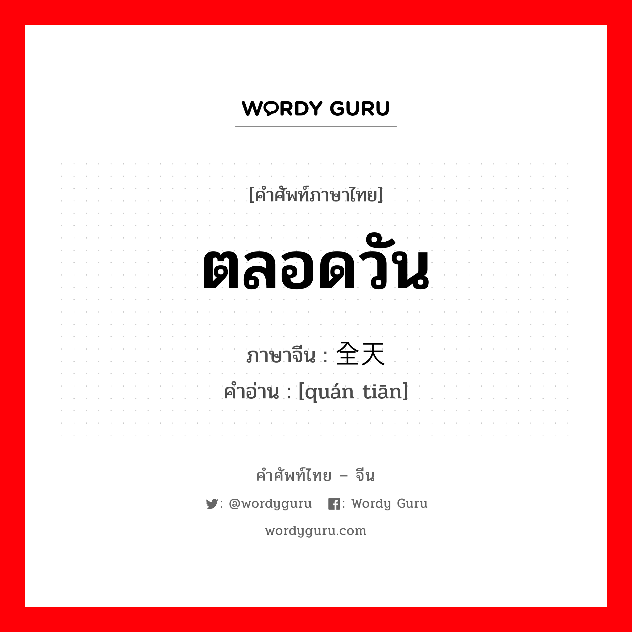 ตลอดวัน ภาษาจีนคืออะไร, คำศัพท์ภาษาไทย - จีน ตลอดวัน ภาษาจีน 全天 คำอ่าน [quán tiān]