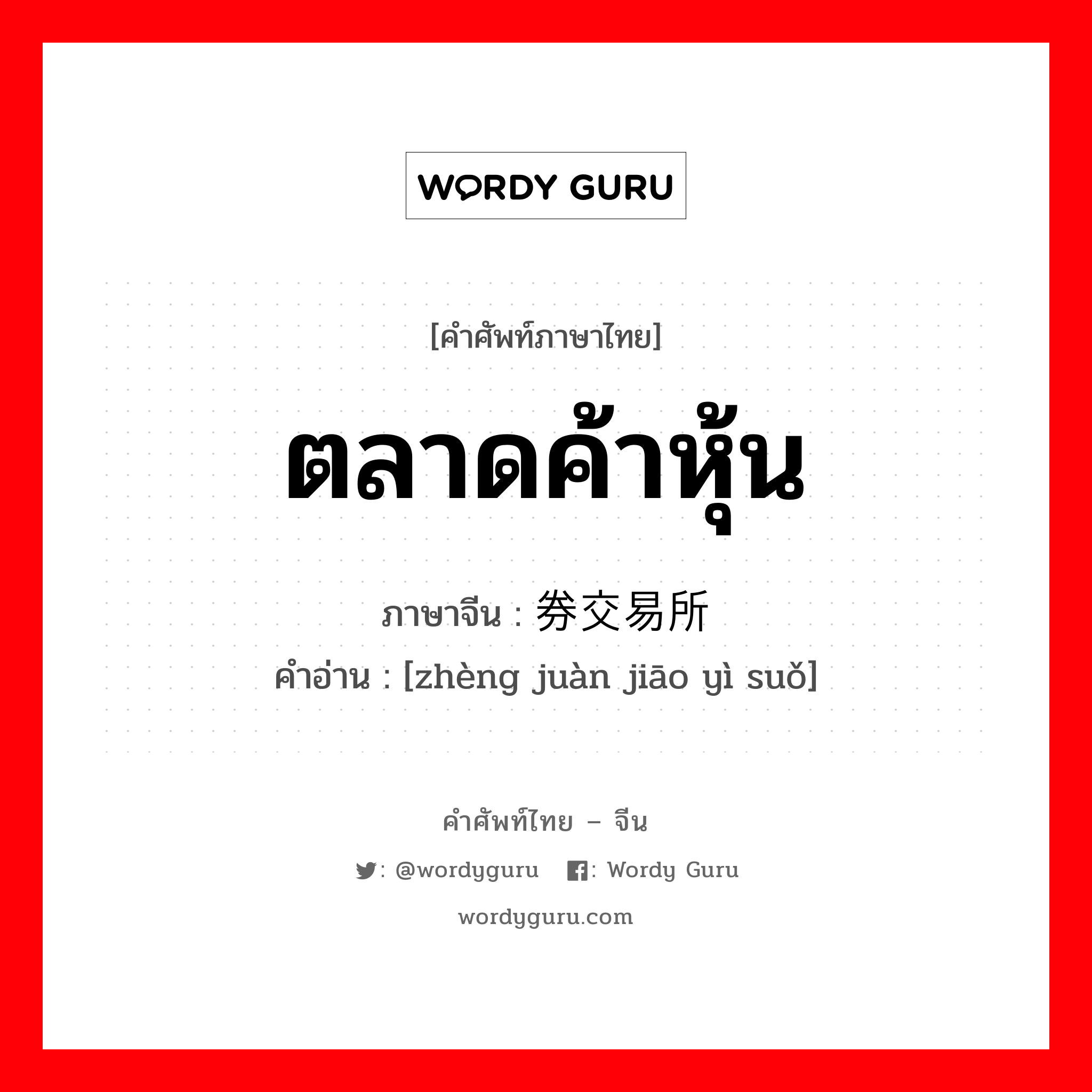 ตลาดค้าหุ้น ภาษาจีนคืออะไร, คำศัพท์ภาษาไทย - จีน ตลาดค้าหุ้น ภาษาจีน 证券交易所 คำอ่าน [zhèng juàn jiāo yì suǒ]