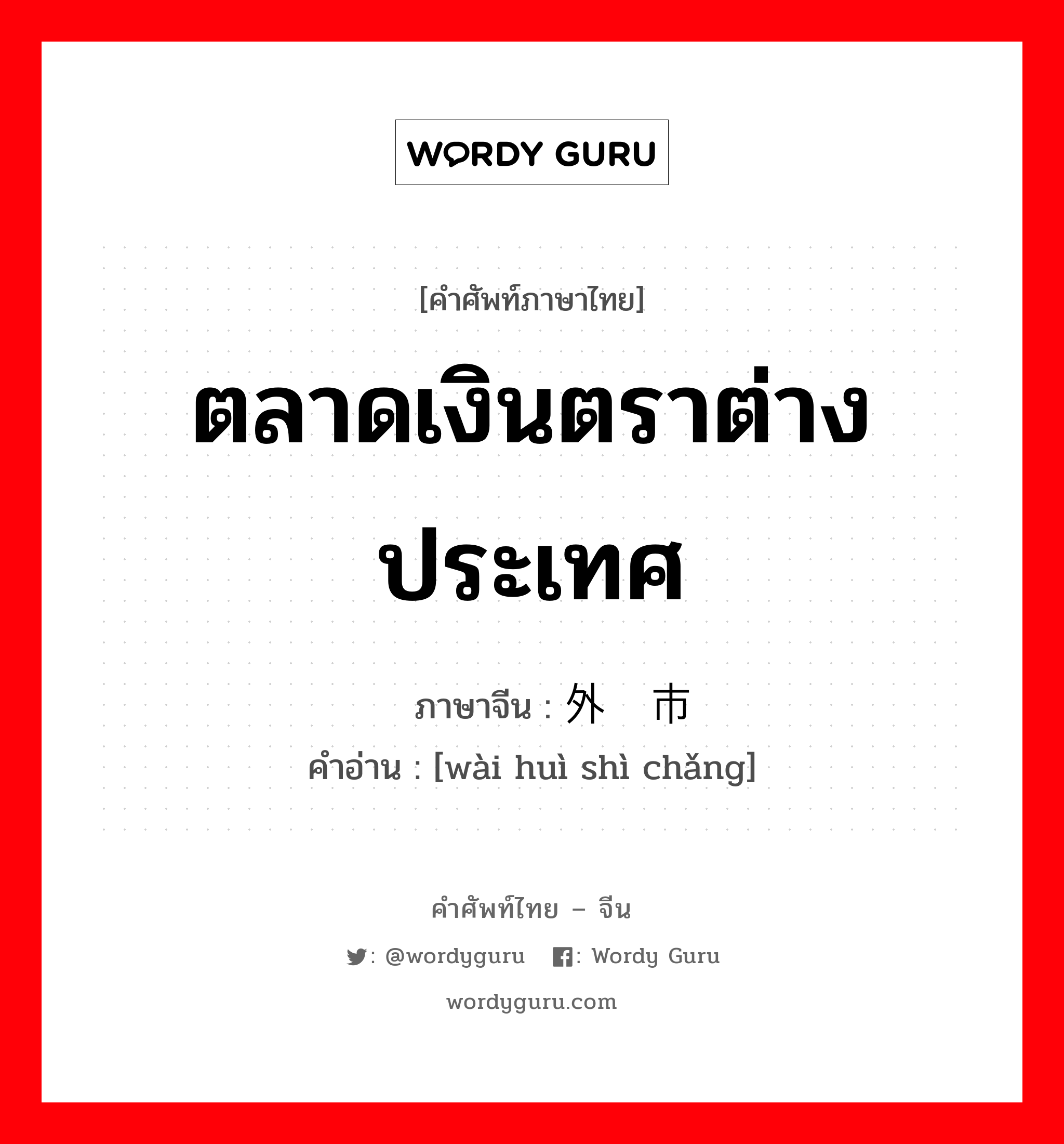 ตลาดเงินตราต่างประเทศ ภาษาจีนคืออะไร, คำศัพท์ภาษาไทย - จีน ตลาดเงินตราต่างประเทศ ภาษาจีน 外汇市场 คำอ่าน [wài huì shì chǎng]