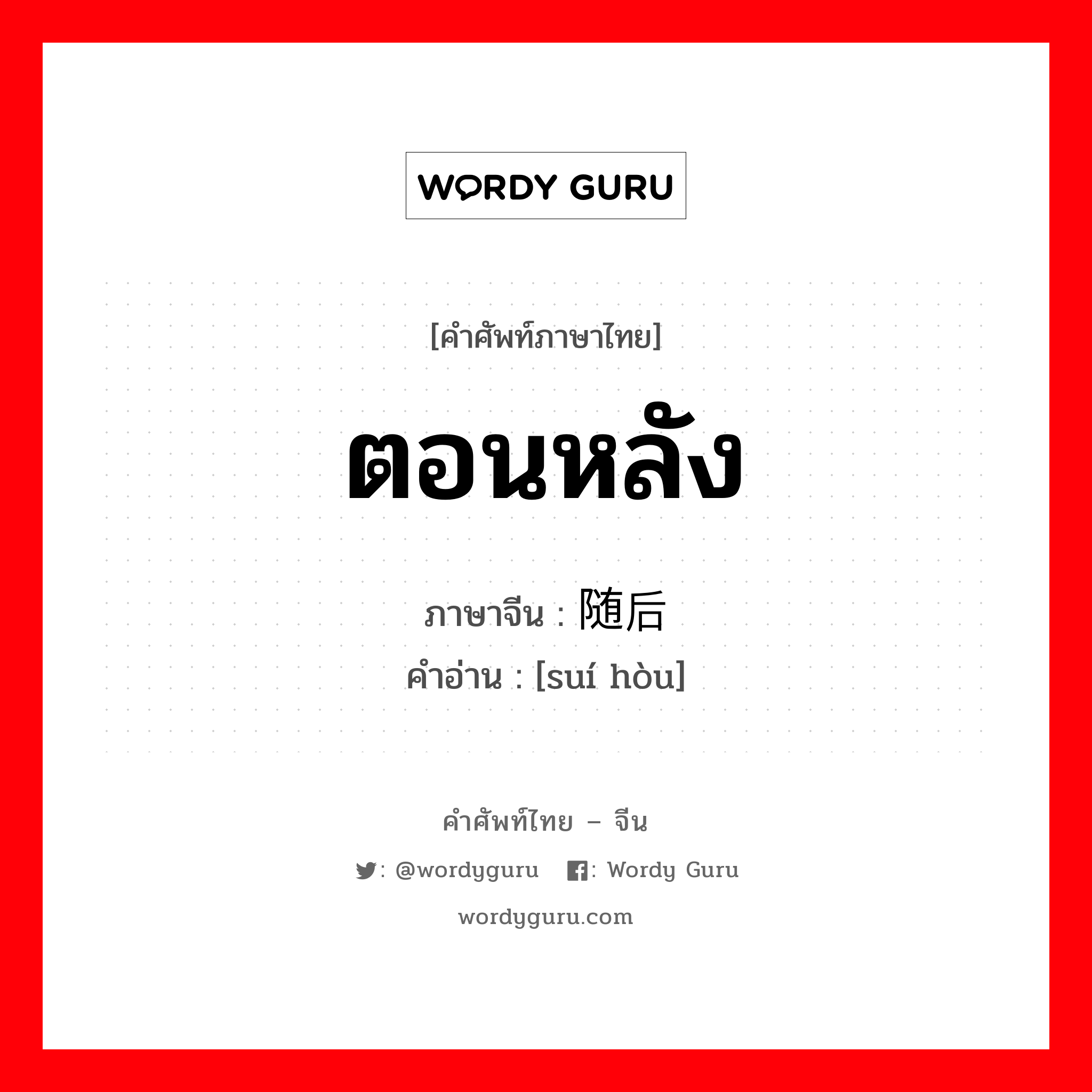 ตอนหลัง ภาษาจีนคืออะไร, คำศัพท์ภาษาไทย - จีน ตอนหลัง ภาษาจีน 随后 คำอ่าน [suí hòu]