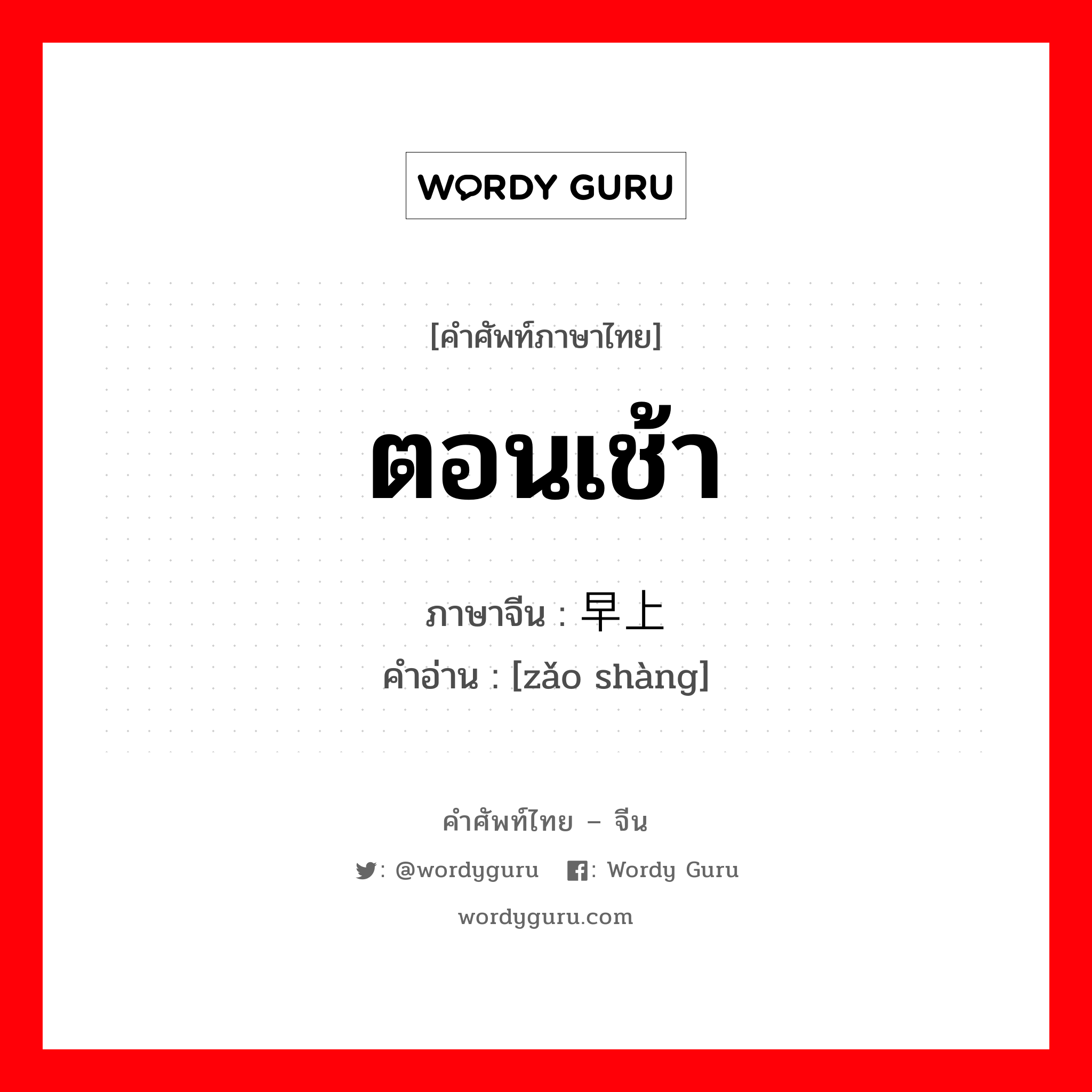 ตอนเช้า ภาษาจีนคืออะไร, คำศัพท์ภาษาไทย - จีน ตอนเช้า ภาษาจีน 早上 คำอ่าน [zǎo shàng]