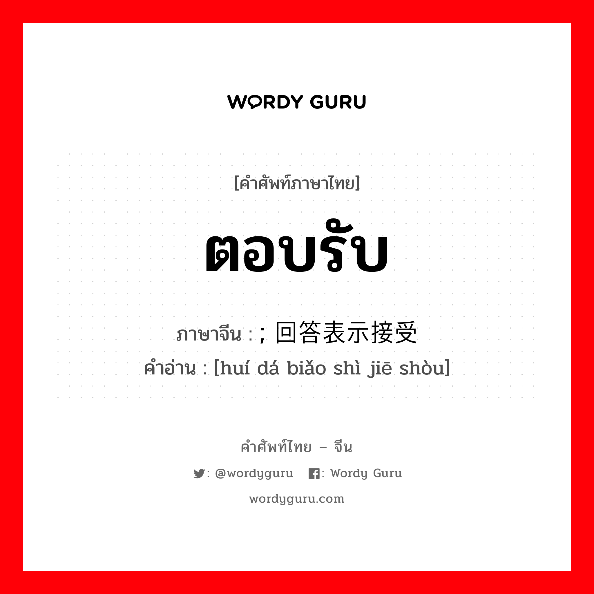 ตอบรับ ภาษาจีนคืออะไร, คำศัพท์ภาษาไทย - จีน ตอบรับ ภาษาจีน ; 回答表示接受 คำอ่าน [huí dá biǎo shì jiē shòu]