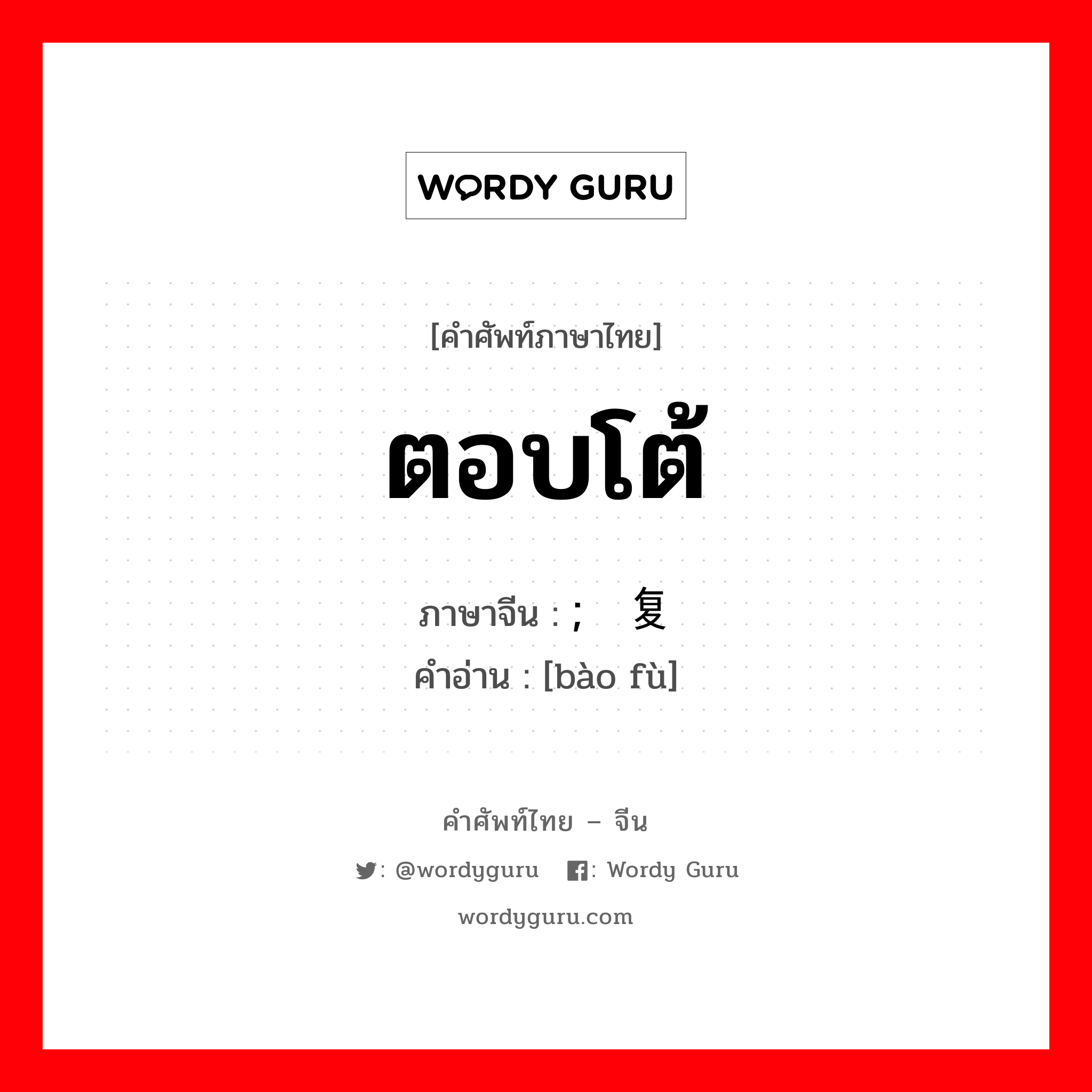 ตอบโต้ ภาษาจีนคืออะไร, คำศัพท์ภาษาไทย - จีน ตอบโต้ ภาษาจีน ; 报复 คำอ่าน [bào fù]