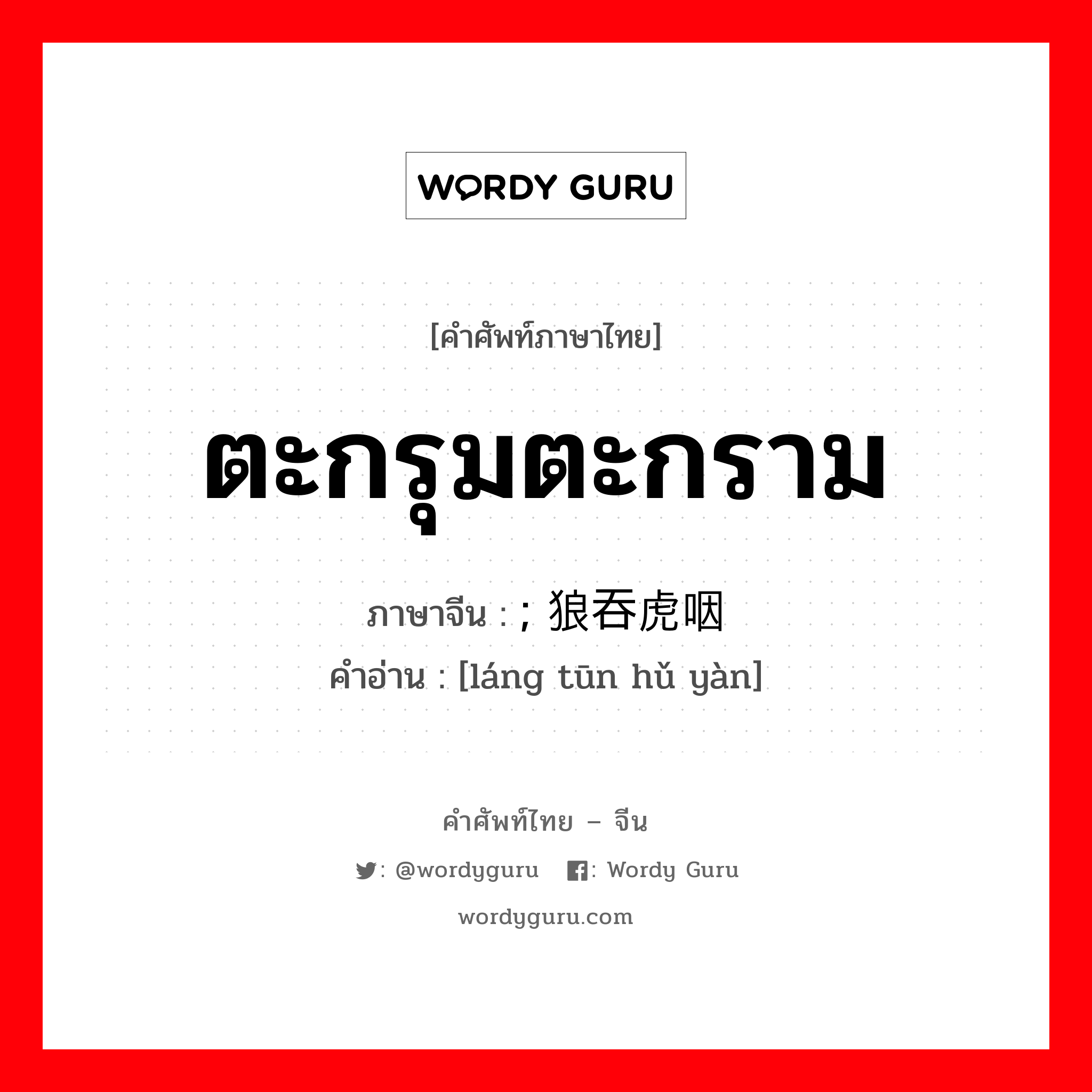 ตะกรุมตะกราม ภาษาจีนคืออะไร, คำศัพท์ภาษาไทย - จีน ตะกรุมตะกราม ภาษาจีน ; 狼吞虎咽 คำอ่าน [láng tūn hǔ yàn]