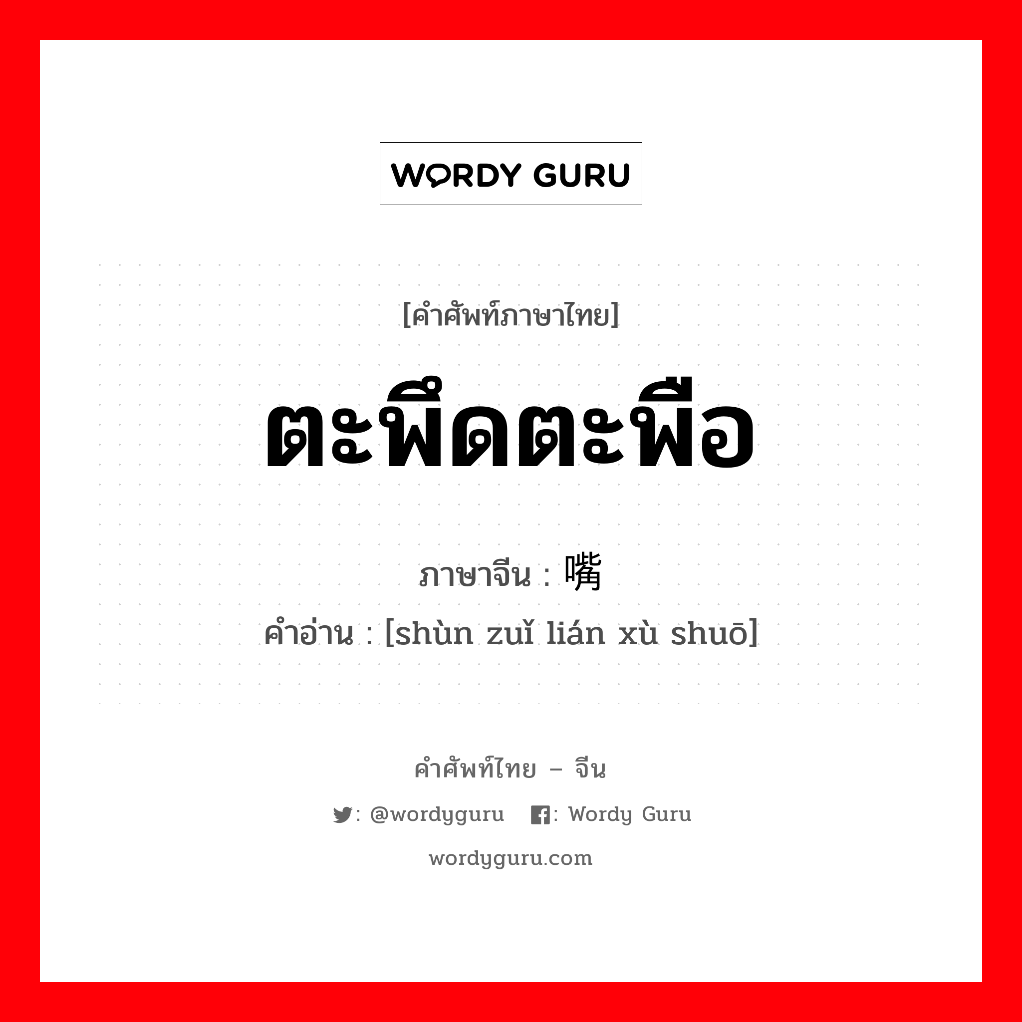 ตะพึดตะพือ ภาษาจีนคืออะไร, คำศัพท์ภาษาไทย - จีน ตะพึดตะพือ ภาษาจีน 顺嘴连续说 คำอ่าน [shùn zuǐ lián xù shuō]