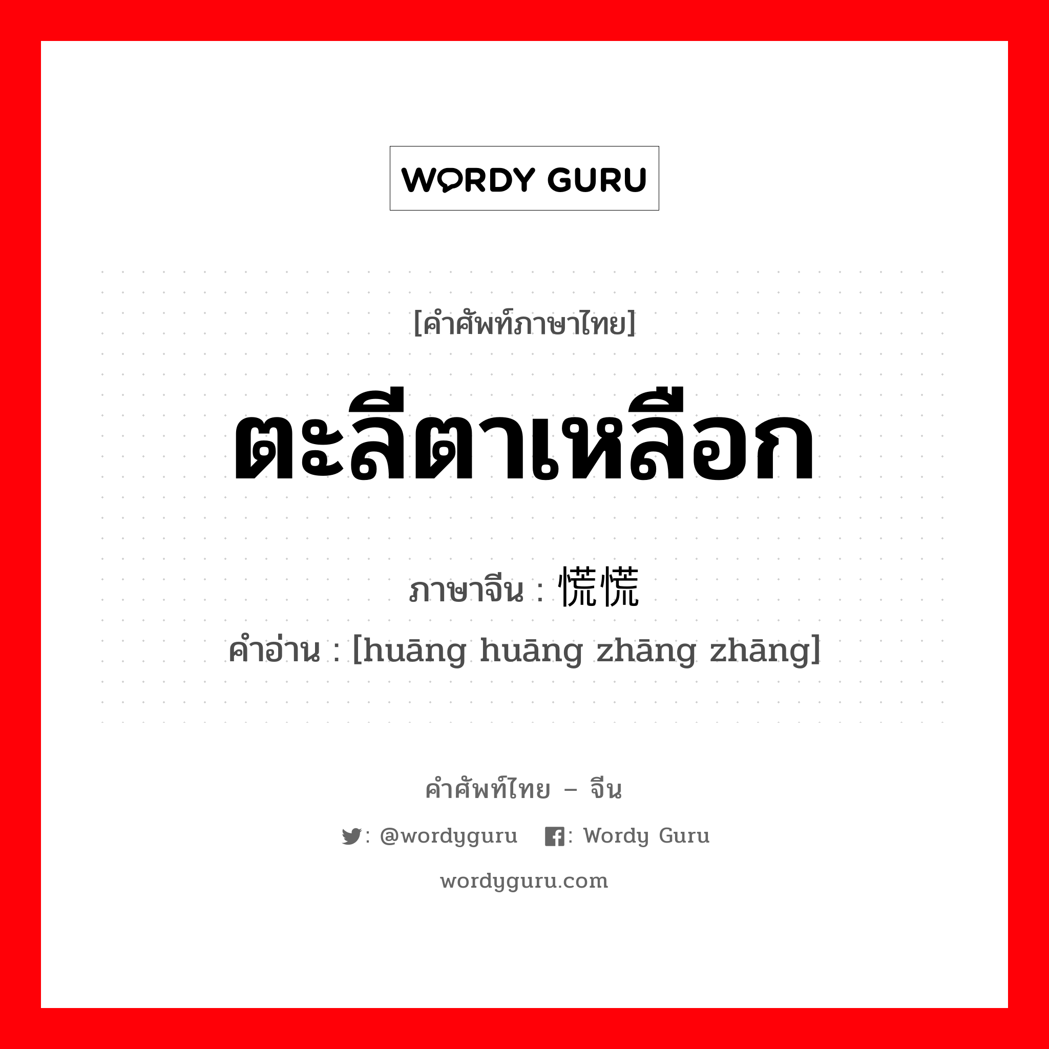 ตะลีตาเหลือก ภาษาจีนคืออะไร, คำศัพท์ภาษาไทย - จีน ตะลีตาเหลือก ภาษาจีน 慌慌张张 คำอ่าน [huāng huāng zhāng zhāng]