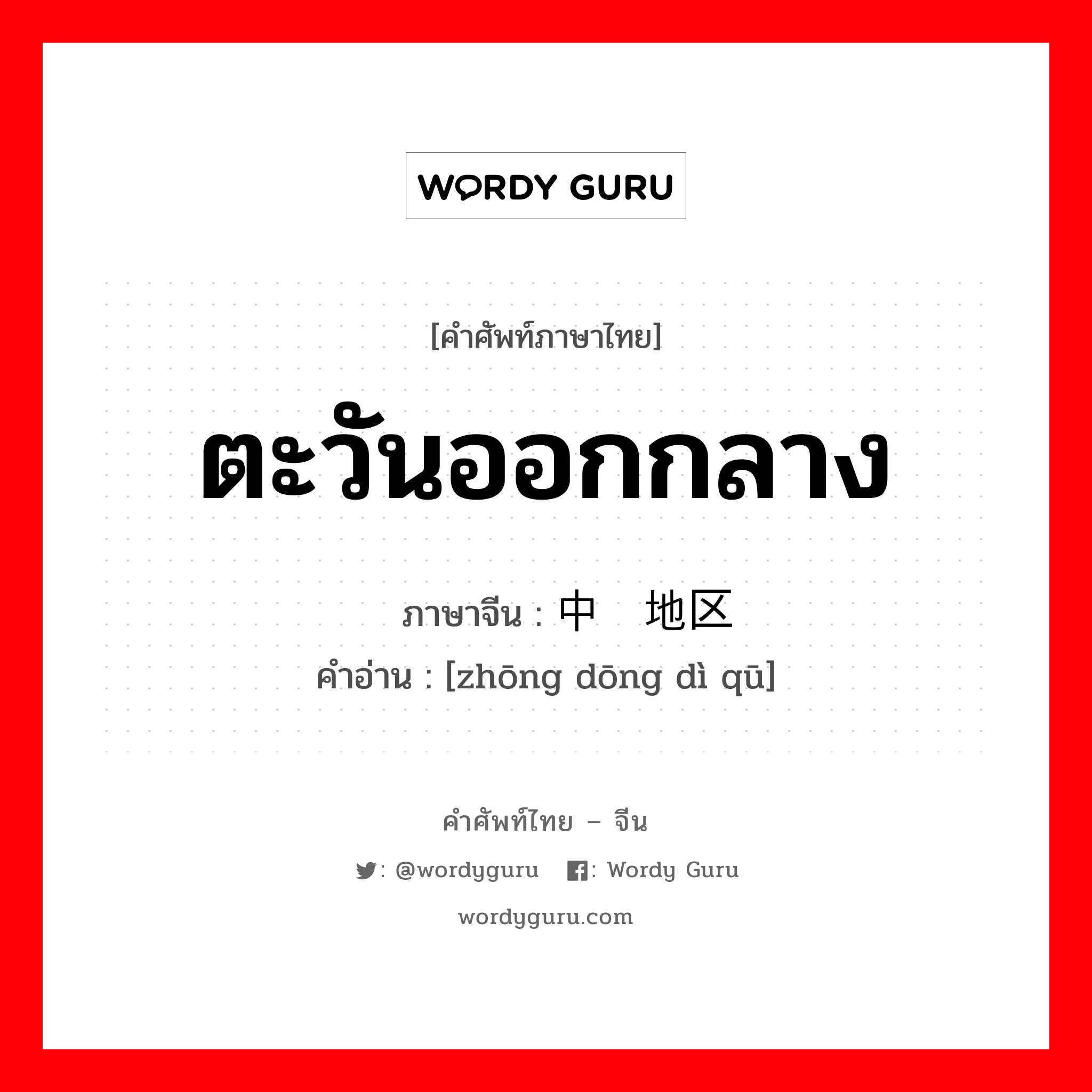 ตะวันออกกลาง ภาษาจีนคืออะไร, คำศัพท์ภาษาไทย - จีน ตะวันออกกลาง ภาษาจีน 中东地区 คำอ่าน [zhōng dōng dì qū]