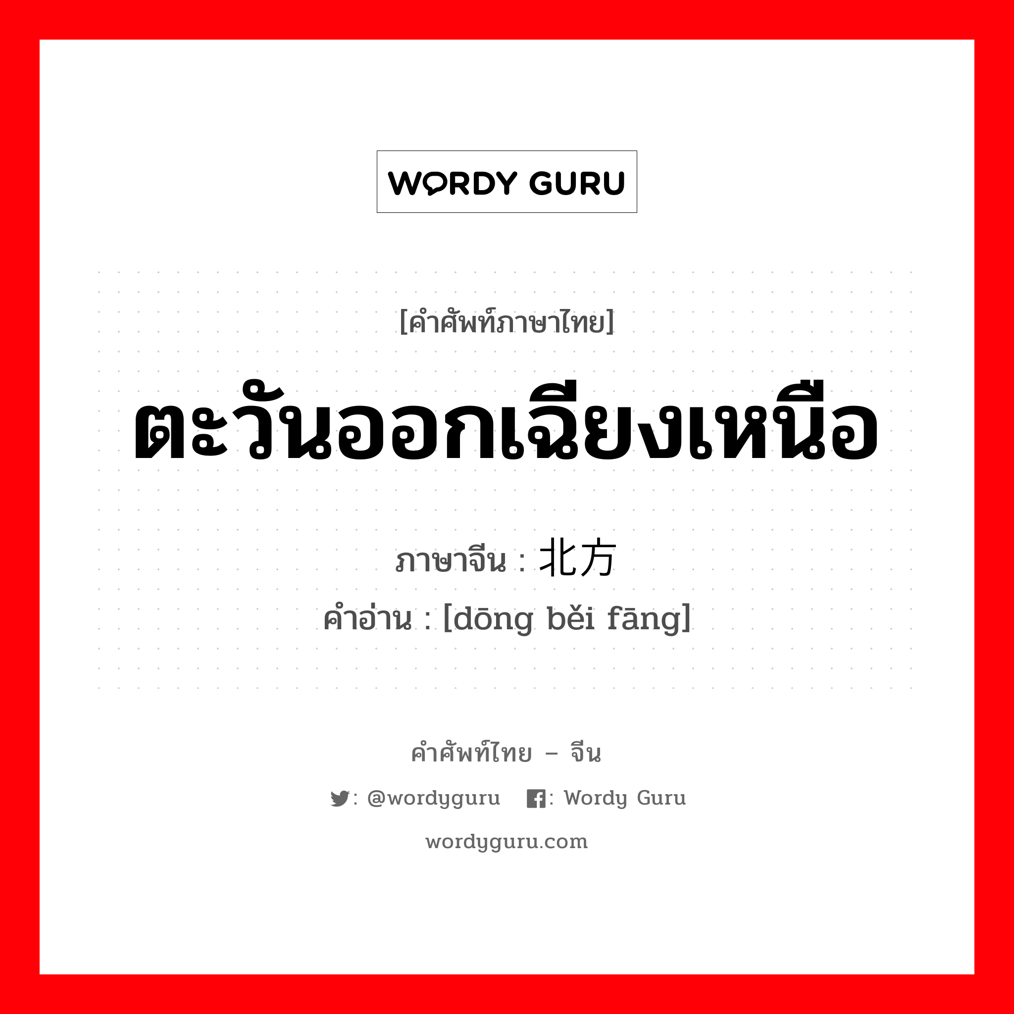 ตะวันออกเฉียงเหนือ ภาษาจีนคืออะไร, คำศัพท์ภาษาไทย - จีน ตะวันออกเฉียงเหนือ ภาษาจีน 东北方 คำอ่าน [dōng běi fāng]