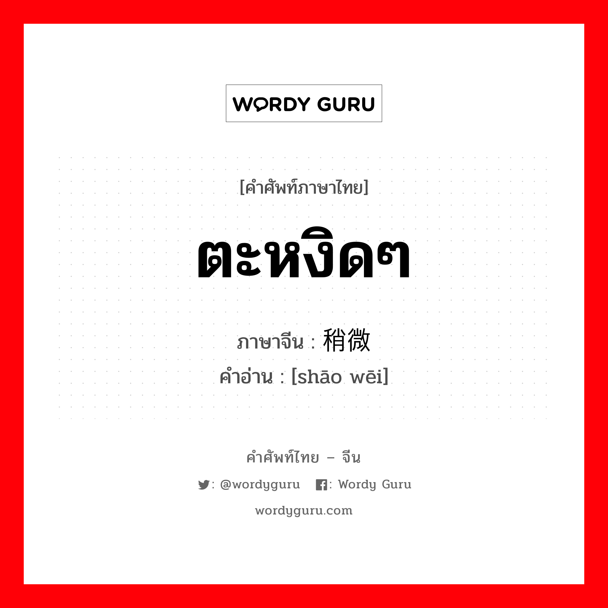 ตะหงิดๆ ภาษาจีนคืออะไร, คำศัพท์ภาษาไทย - จีน ตะหงิดๆ ภาษาจีน 稍微 คำอ่าน [shāo wēi]