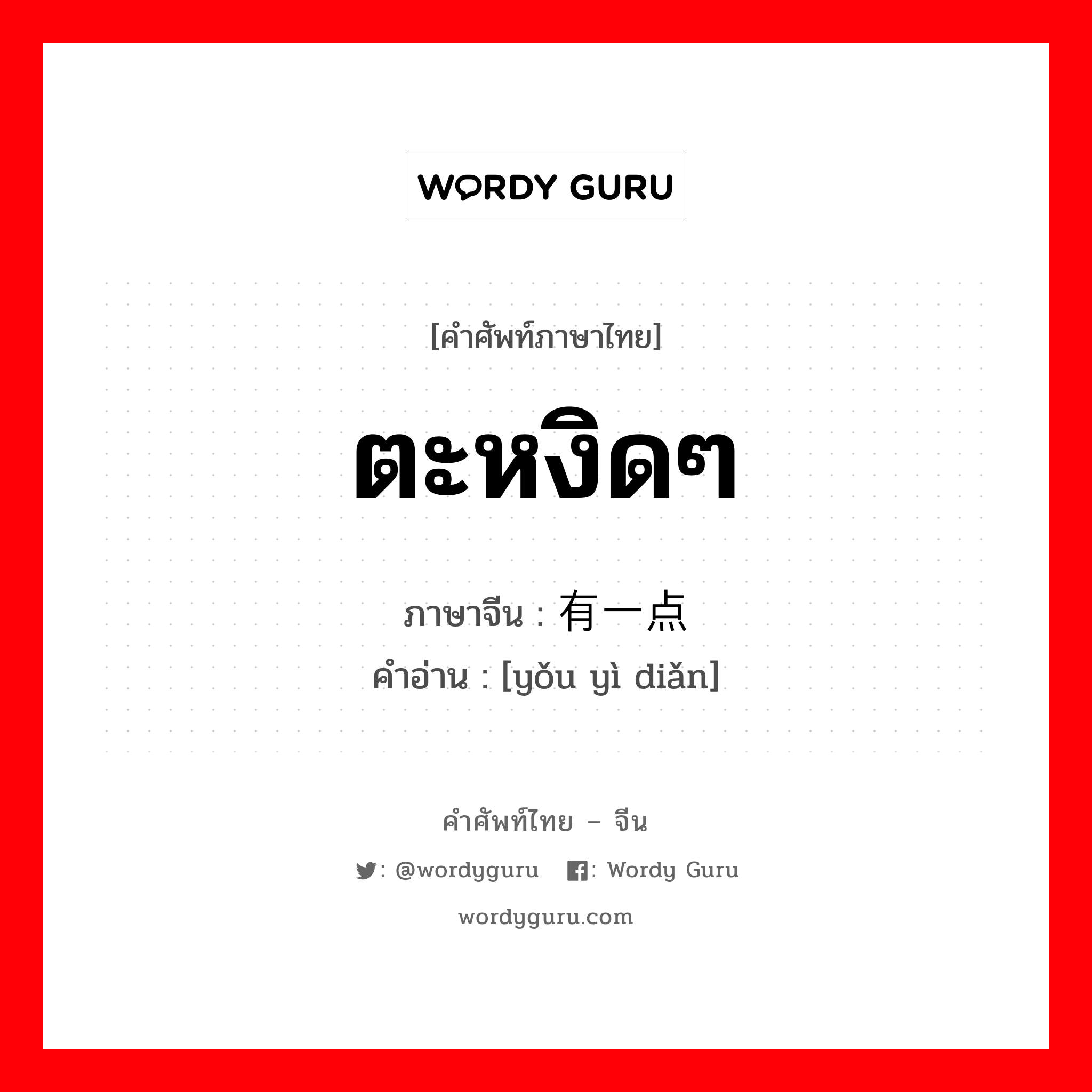 ตะหงิดๆ ภาษาจีนคืออะไร, คำศัพท์ภาษาไทย - จีน ตะหงิดๆ ภาษาจีน 有一点 คำอ่าน [yǒu yì diǎn]