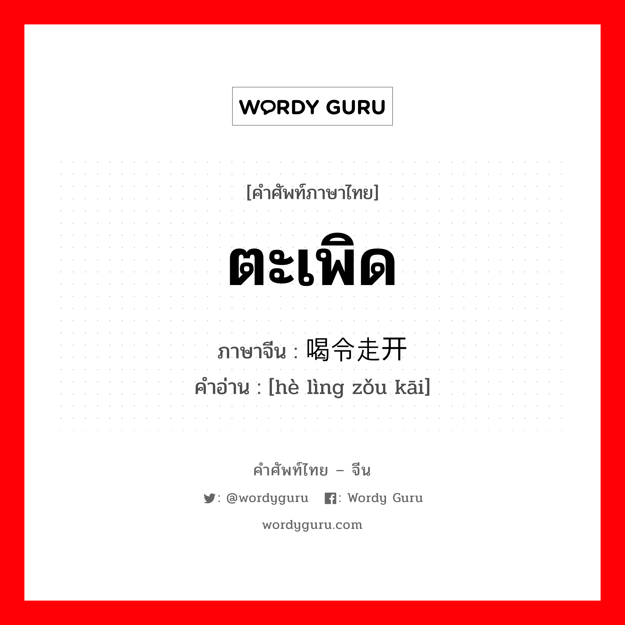 ตะเพิด ภาษาจีนคืออะไร, คำศัพท์ภาษาไทย - จีน ตะเพิด ภาษาจีน 喝令走开 คำอ่าน [hè lìng zǒu kāi]