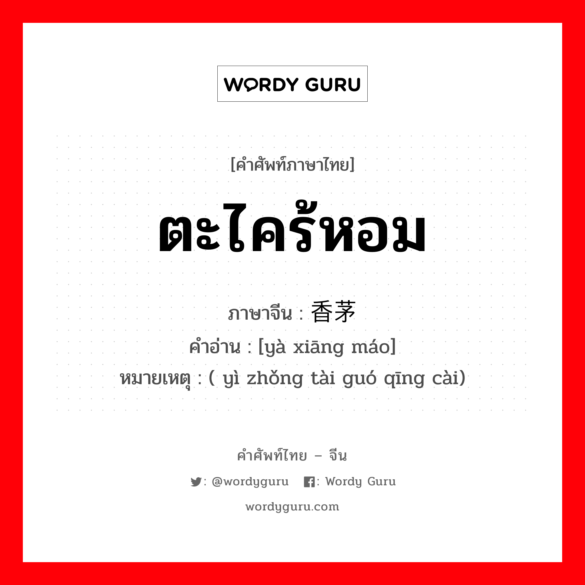 ตะไคร้หอม ภาษาจีนคืออะไร, คำศัพท์ภาษาไทย - จีน ตะไคร้หอม ภาษาจีน 亚香茅 คำอ่าน [yà xiāng máo] หมายเหตุ ( yì zhǒng tài guó qīng cài)