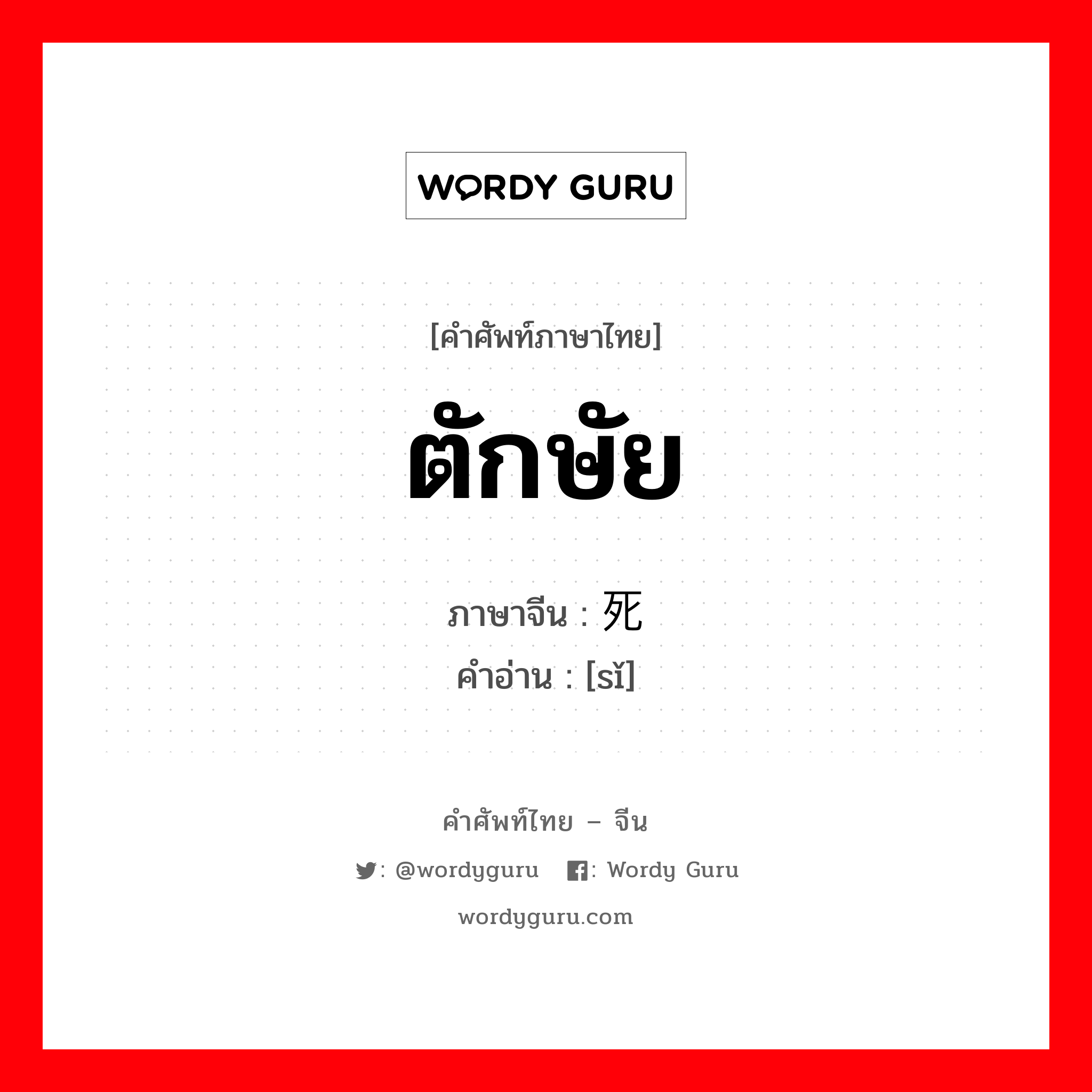 ตักษัย ภาษาจีนคืออะไร, คำศัพท์ภาษาไทย - จีน ตักษัย ภาษาจีน 死 คำอ่าน [sǐ]