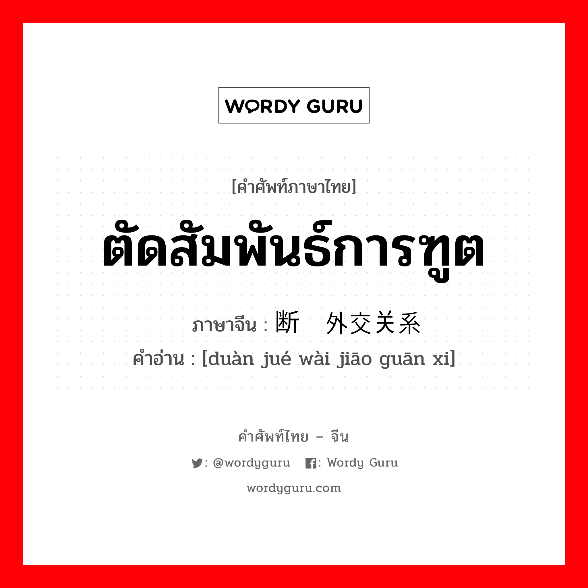 ตัดสัมพันธ์การฑูต ภาษาจีนคืออะไร, คำศัพท์ภาษาไทย - จีน ตัดสัมพันธ์การฑูต ภาษาจีน 断绝外交关系 คำอ่าน [duàn jué wài jiāo guān xi]