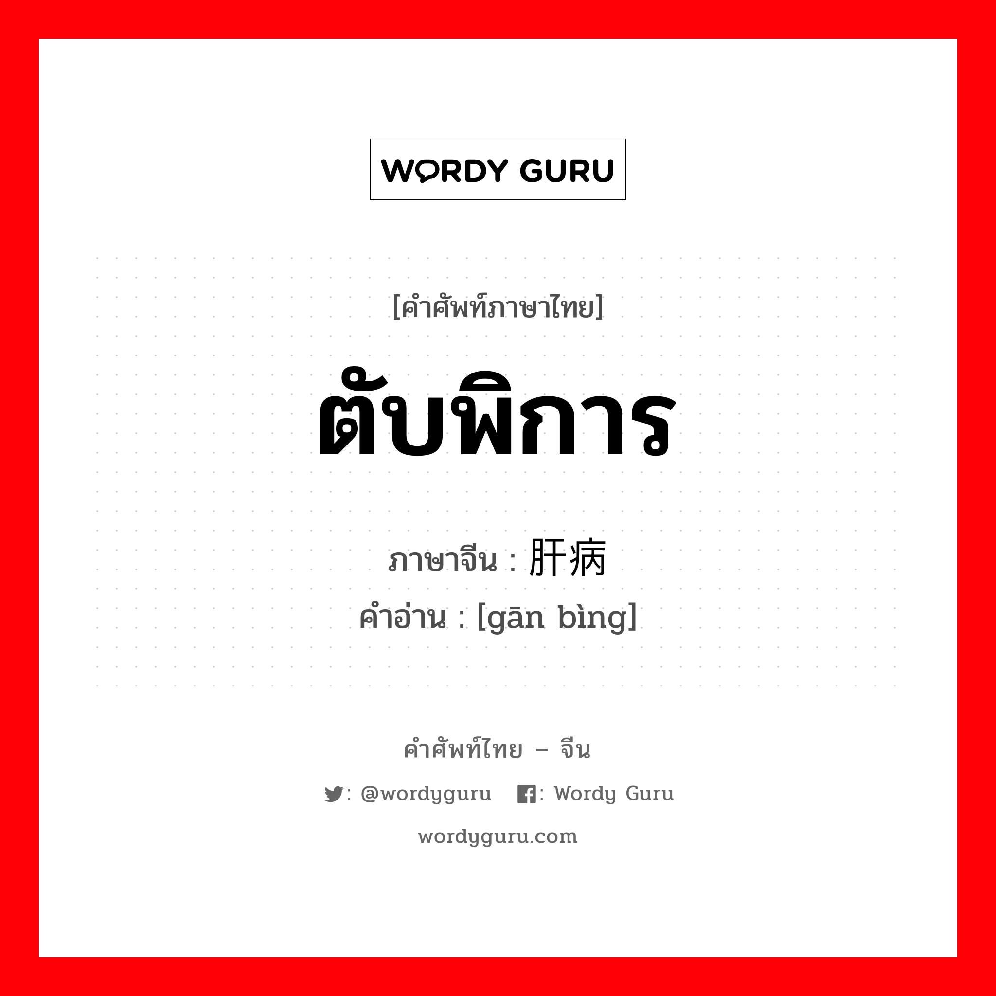 ตับพิการ ภาษาจีนคืออะไร, คำศัพท์ภาษาไทย - จีน ตับพิการ ภาษาจีน 肝病 คำอ่าน [gān bìng]