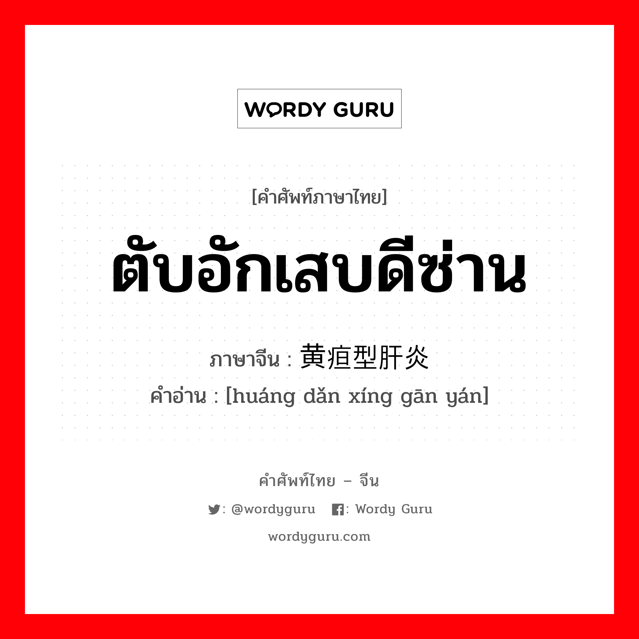 ตับอักเสบดีซ่าน ภาษาจีนคืออะไร, คำศัพท์ภาษาไทย - จีน ตับอักเสบดีซ่าน ภาษาจีน 黄疸型肝炎 คำอ่าน [huáng dǎn xíng gān yán]