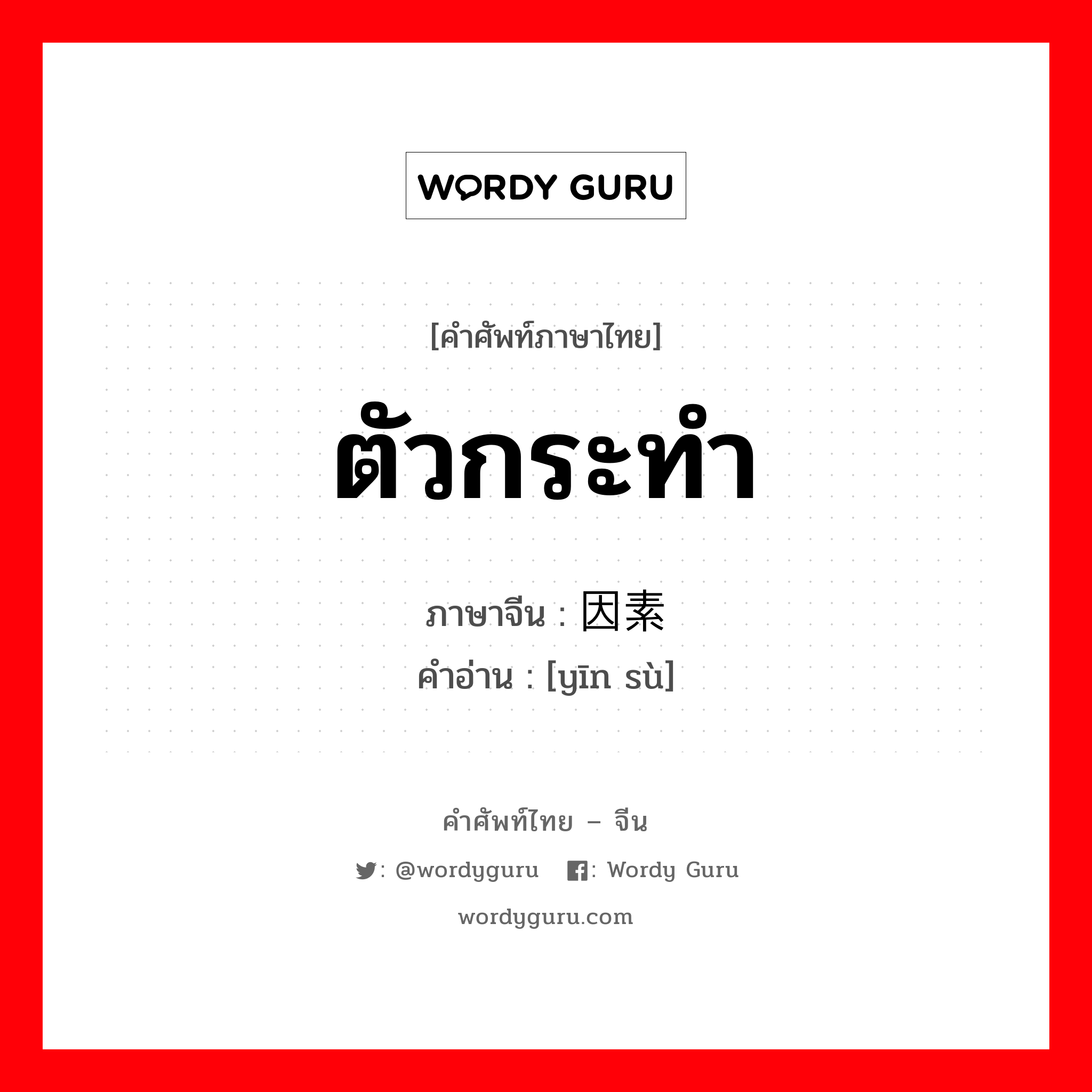 ตัวกระทำ ภาษาจีนคืออะไร, คำศัพท์ภาษาไทย - จีน ตัวกระทำ ภาษาจีน 因素 คำอ่าน [yīn sù]