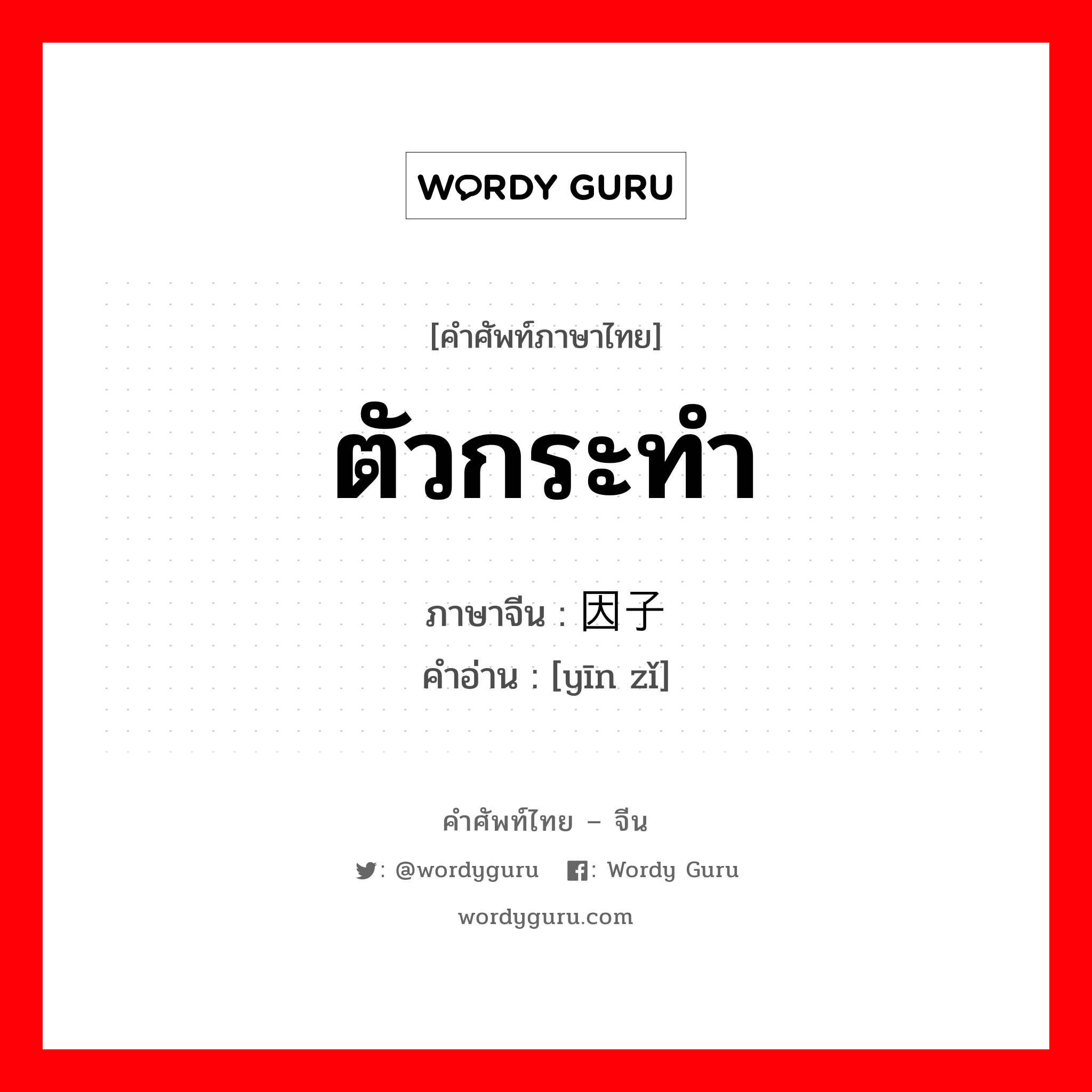 ตัวกระทำ ภาษาจีนคืออะไร, คำศัพท์ภาษาไทย - จีน ตัวกระทำ ภาษาจีน 因子 คำอ่าน [yīn zǐ]