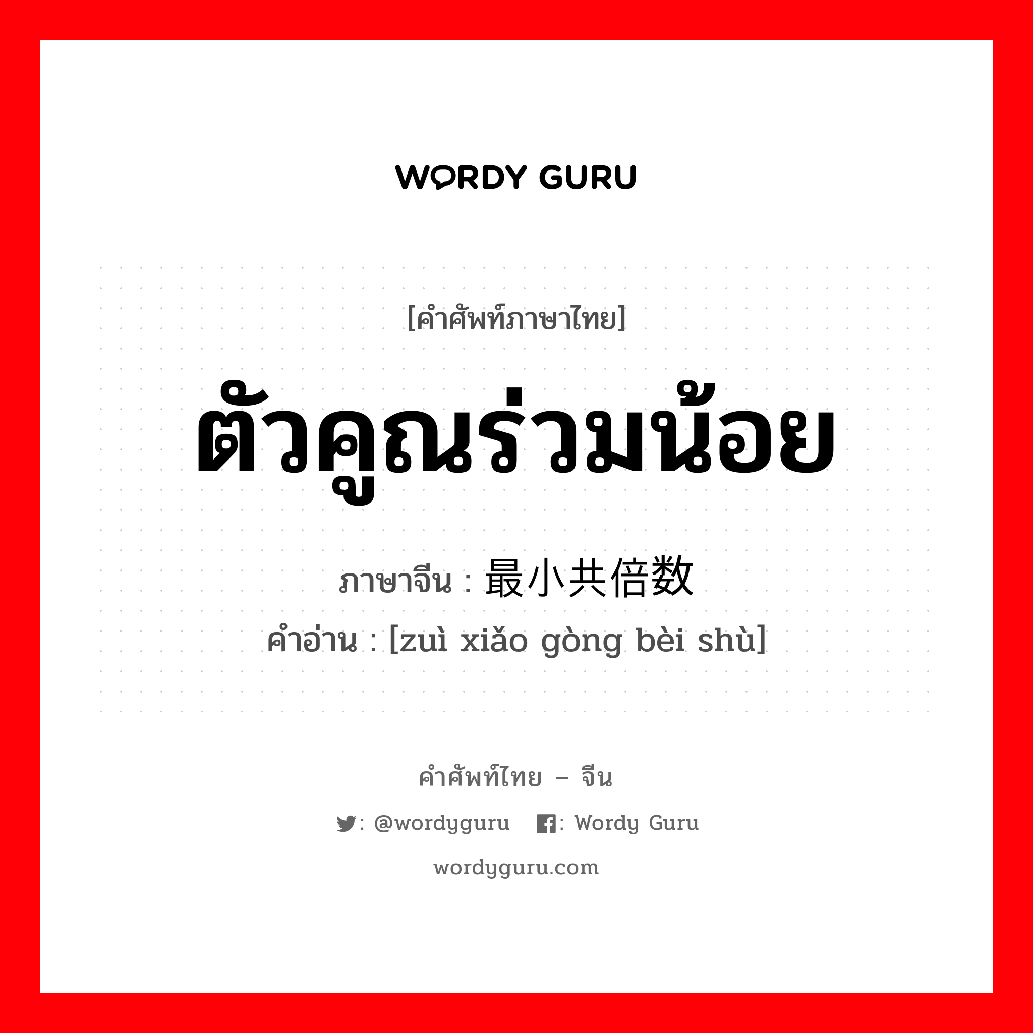 ตัวคูณร่วมน้อย ภาษาจีนคืออะไร, คำศัพท์ภาษาไทย - จีน ตัวคูณร่วมน้อย ภาษาจีน 最小共倍数 คำอ่าน [zuì xiǎo gòng bèi shù]