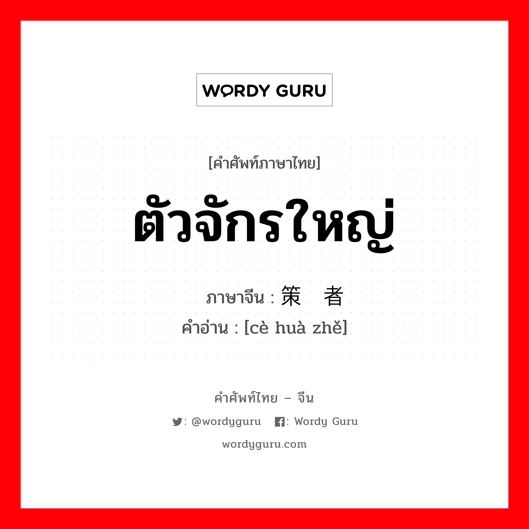 ตัวจักรใหญ่ ภาษาจีนคืออะไร, คำศัพท์ภาษาไทย - จีน ตัวจักรใหญ่ ภาษาจีน 策动者 คำอ่าน [cè huà zhě]