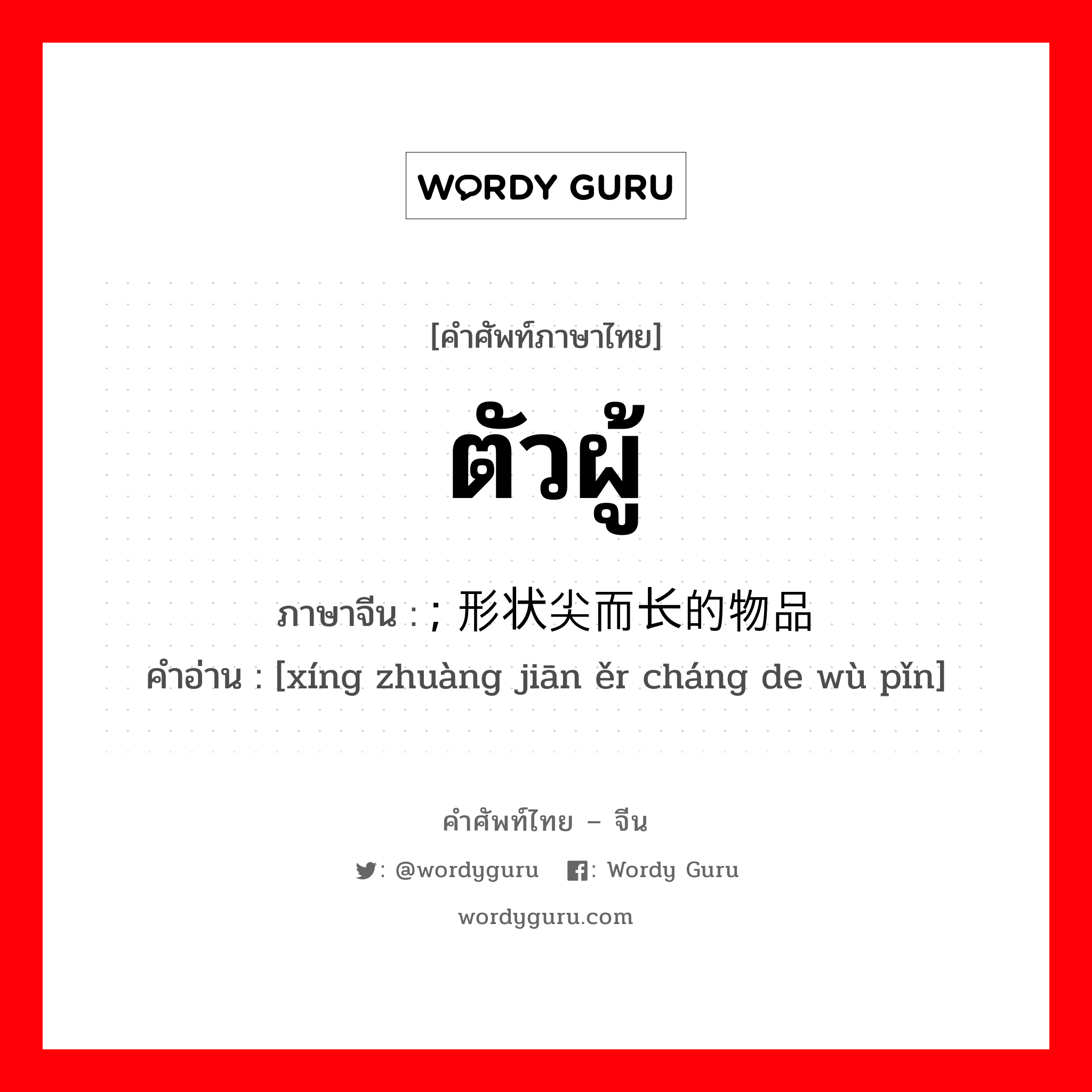 ตัวผู้ ภาษาจีนคืออะไร, คำศัพท์ภาษาไทย - จีน ตัวผู้ ภาษาจีน ; 形状尖而长的物品 คำอ่าน [xíng zhuàng jiān ěr cháng de wù pǐn]