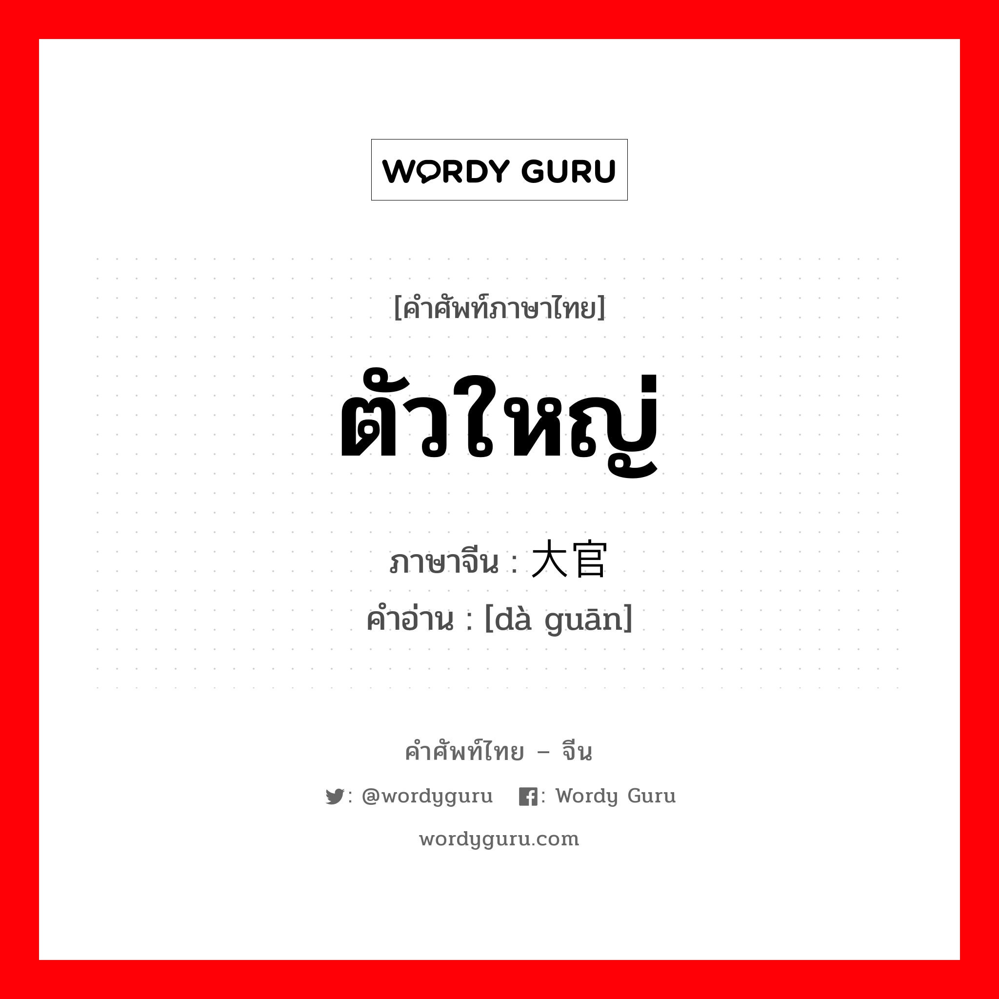 ตัวใหญ่ ภาษาจีนคืออะไร, คำศัพท์ภาษาไทย - จีน ตัวใหญ่ ภาษาจีน 大官 คำอ่าน [dà guān]