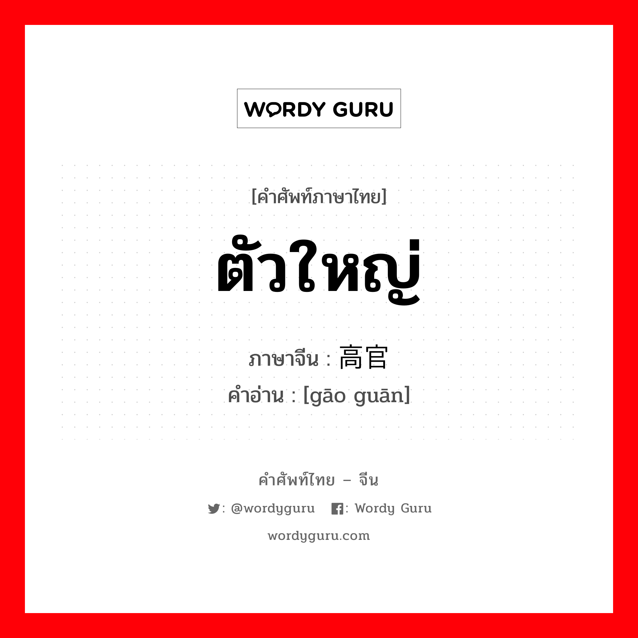 ตัวใหญ่ ภาษาจีนคืออะไร, คำศัพท์ภาษาไทย - จีน ตัวใหญ่ ภาษาจีน 高官 คำอ่าน [gāo guān]