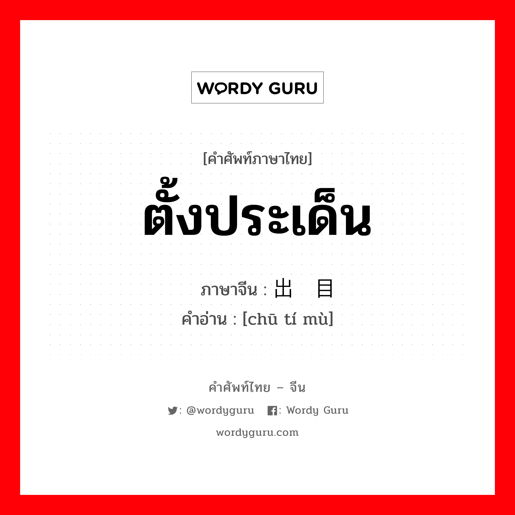 ตั้งประเด็น ภาษาจีนคืออะไร, คำศัพท์ภาษาไทย - จีน ตั้งประเด็น ภาษาจีน 出题目 คำอ่าน [chū tí mù]