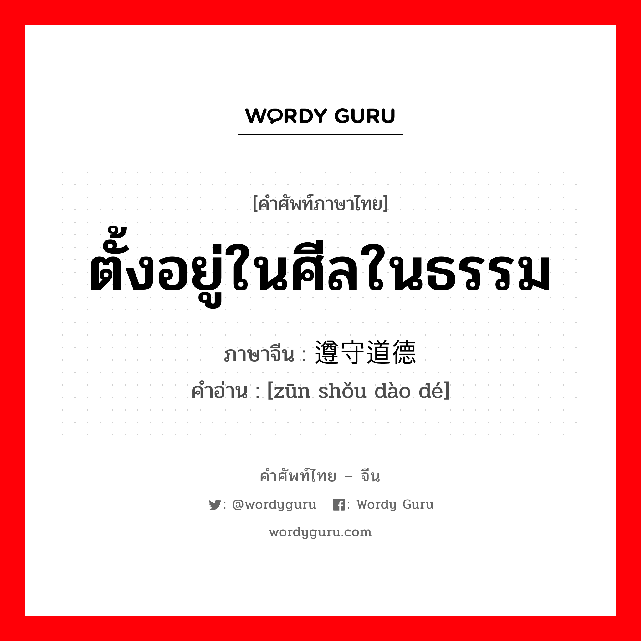 ตั้งอยู่ในศีลในธรรม ภาษาจีนคืออะไร, คำศัพท์ภาษาไทย - จีน ตั้งอยู่ในศีลในธรรม ภาษาจีน 遵守道德 คำอ่าน [zūn shǒu dào dé]