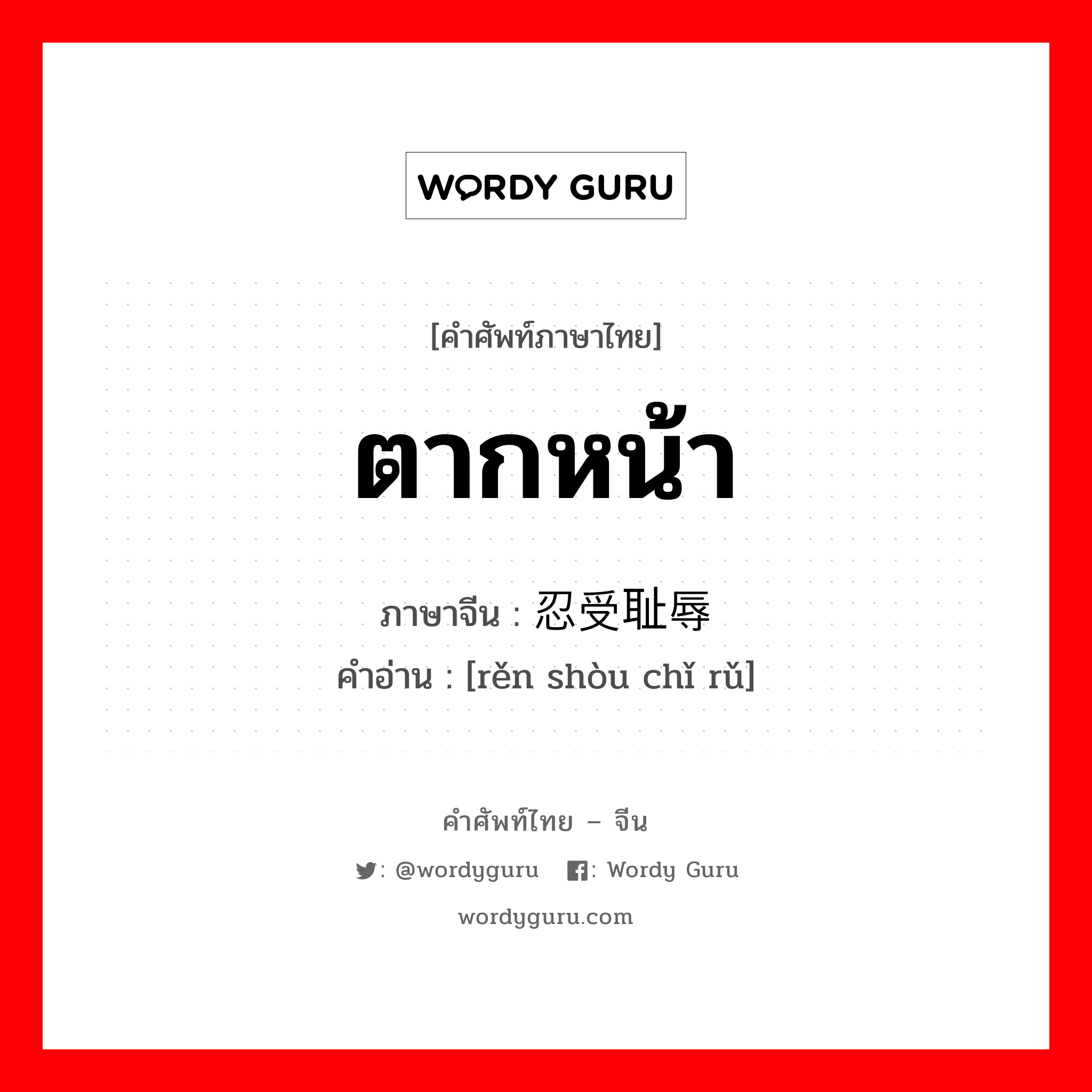 ตากหน้า ภาษาจีนคืออะไร, คำศัพท์ภาษาไทย - จีน ตากหน้า ภาษาจีน 忍受耻辱 คำอ่าน [rěn shòu chǐ rǔ]