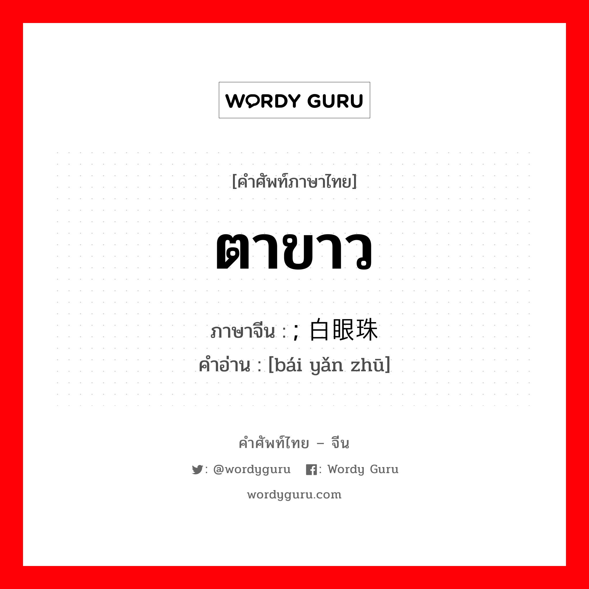 ตาขาว ภาษาจีนคืออะไร, คำศัพท์ภาษาไทย - จีน ตาขาว ภาษาจีน ; 白眼珠 คำอ่าน [bái yǎn zhū]