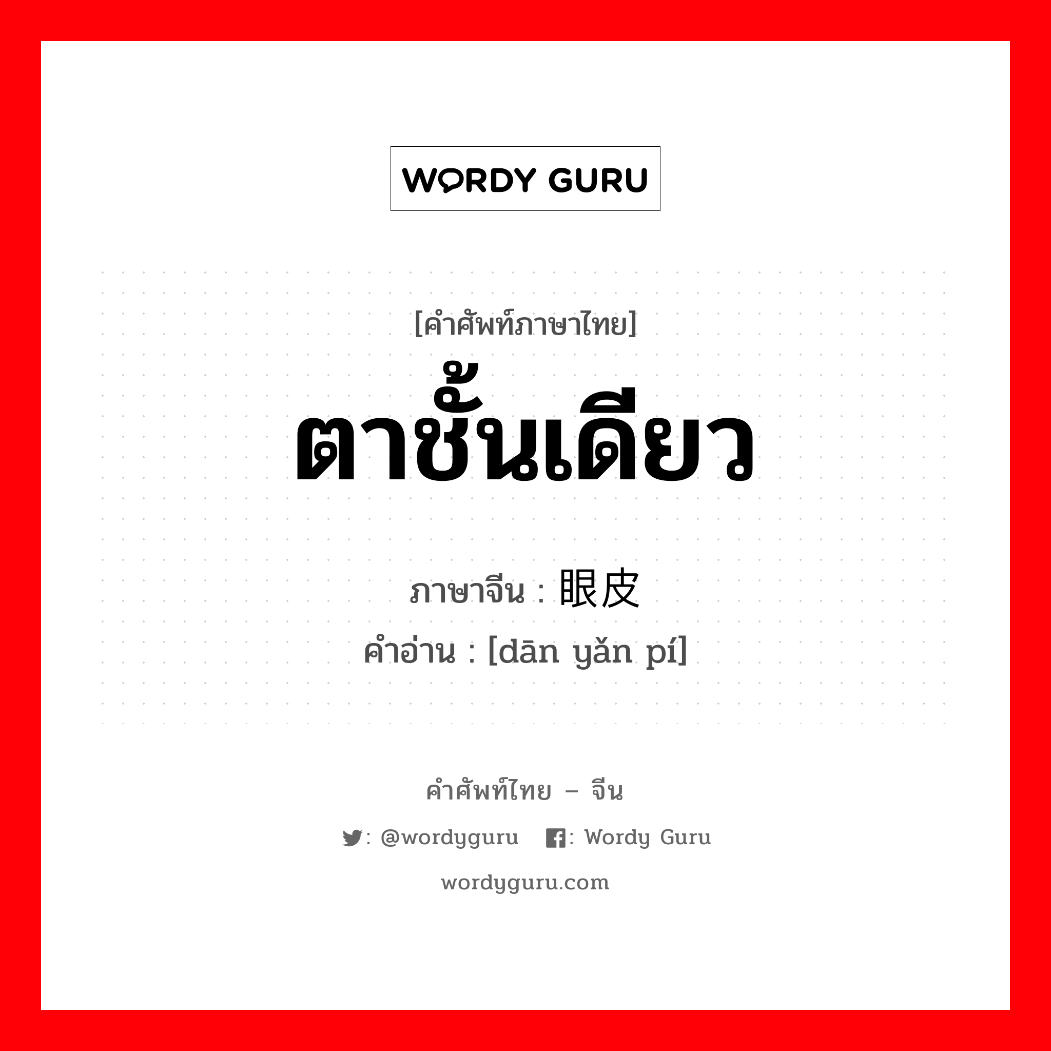 ตาชั้นเดียว ภาษาจีนคืออะไร, คำศัพท์ภาษาไทย - จีน ตาชั้นเดียว ภาษาจีน 单眼皮 คำอ่าน [dān yǎn pí]