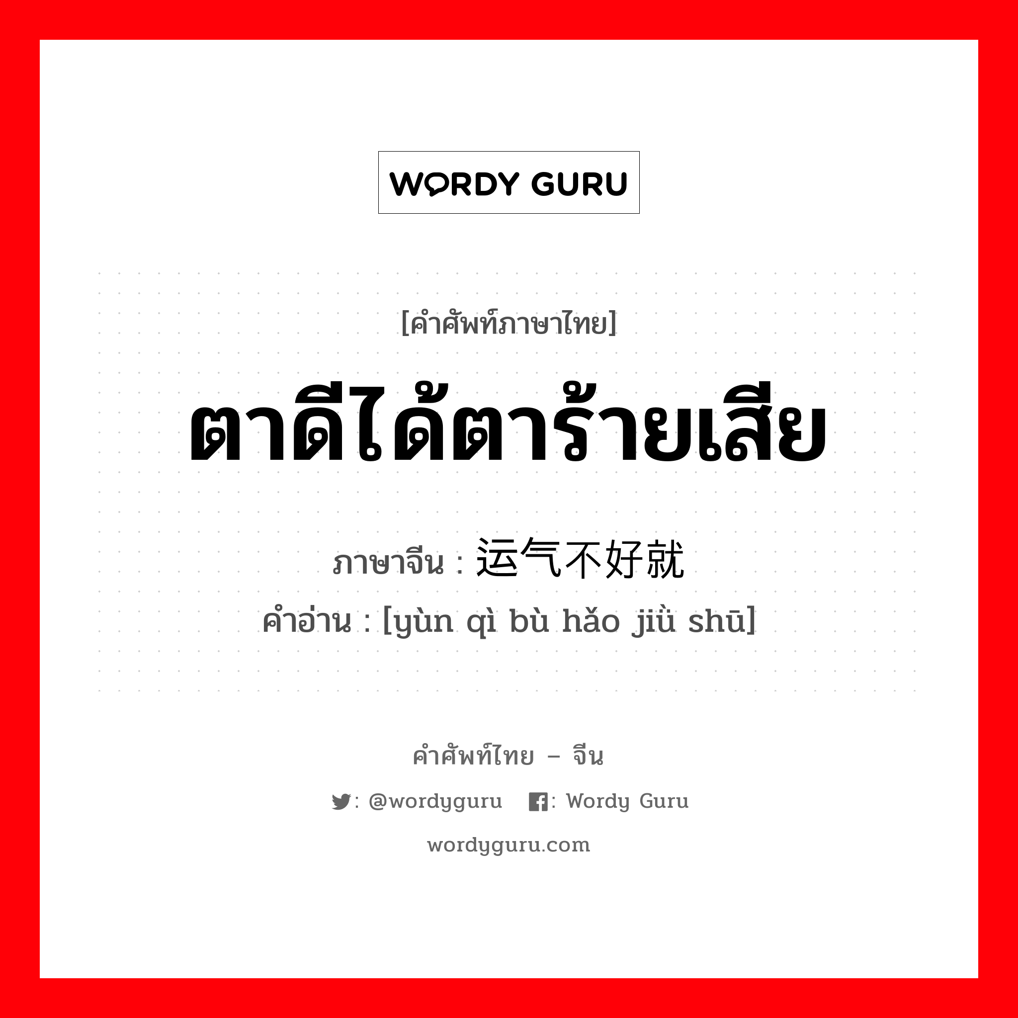 ตาดีได้ตาร้ายเสีย ภาษาจีนคืออะไร, คำศัพท์ภาษาไทย - จีน ตาดีได้ตาร้ายเสีย ภาษาจีน 运气不好就输 คำอ่าน [yùn qì bù hǎo jiǜ shū]