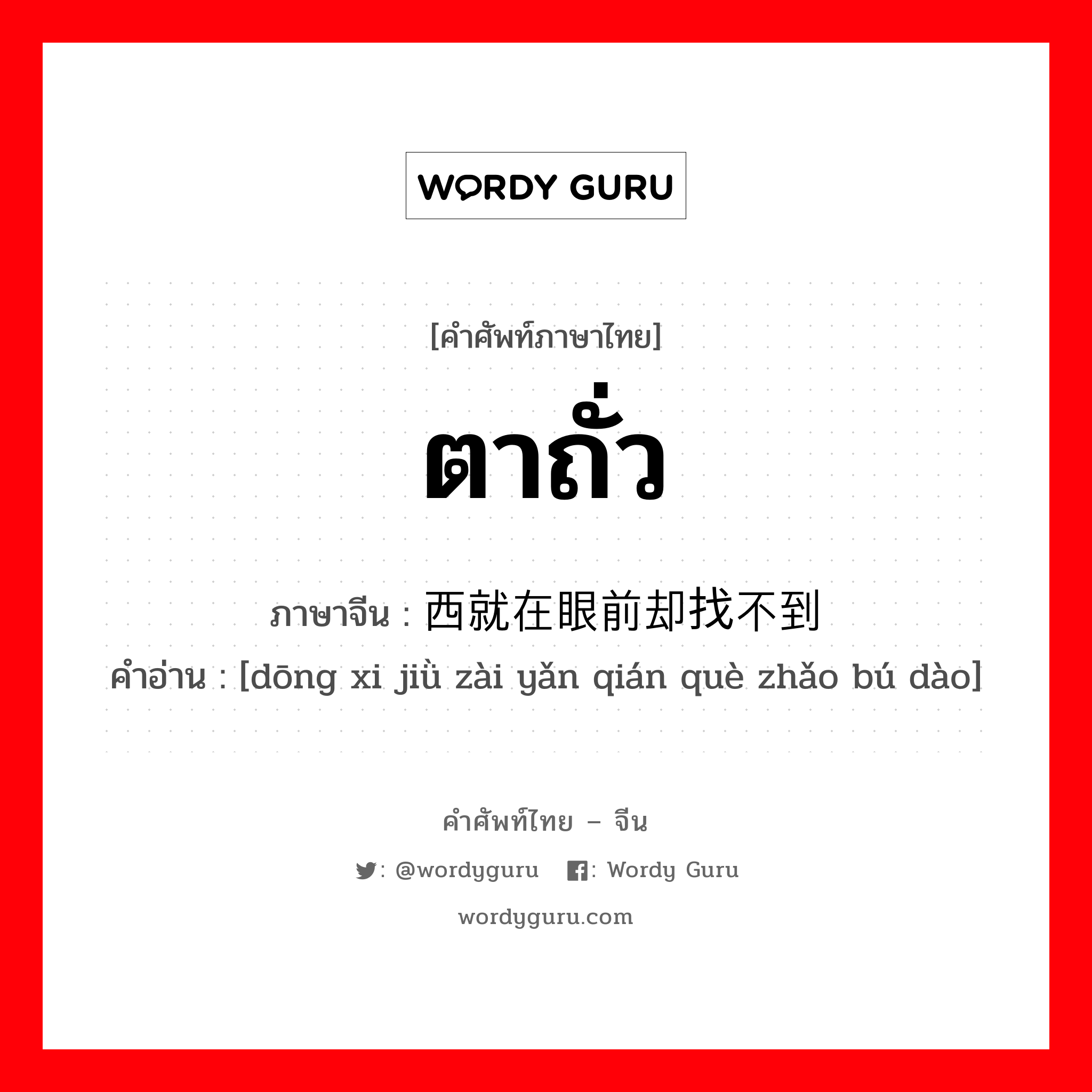 ตาถั่ว ภาษาจีนคืออะไร, คำศัพท์ภาษาไทย - จีน ตาถั่ว ภาษาจีน 东西就在眼前却找不到 คำอ่าน [dōng xi jiǜ zài yǎn qián què zhǎo bú dào]