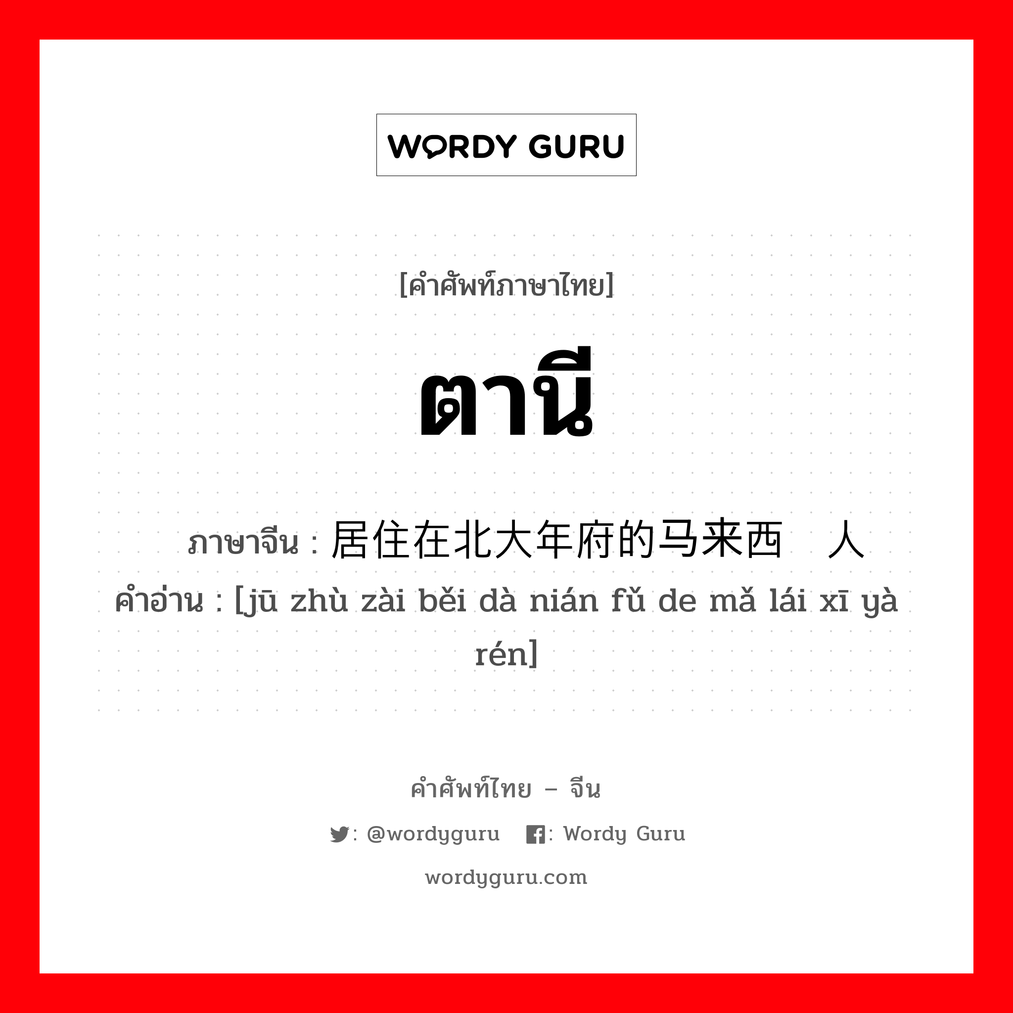 ตานี ภาษาจีนคืออะไร, คำศัพท์ภาษาไทย - จีน ตานี ภาษาจีน 居住在北大年府的马来西亚人 คำอ่าน [jū zhù zài běi dà nián fǔ de mǎ lái xī yà rén]