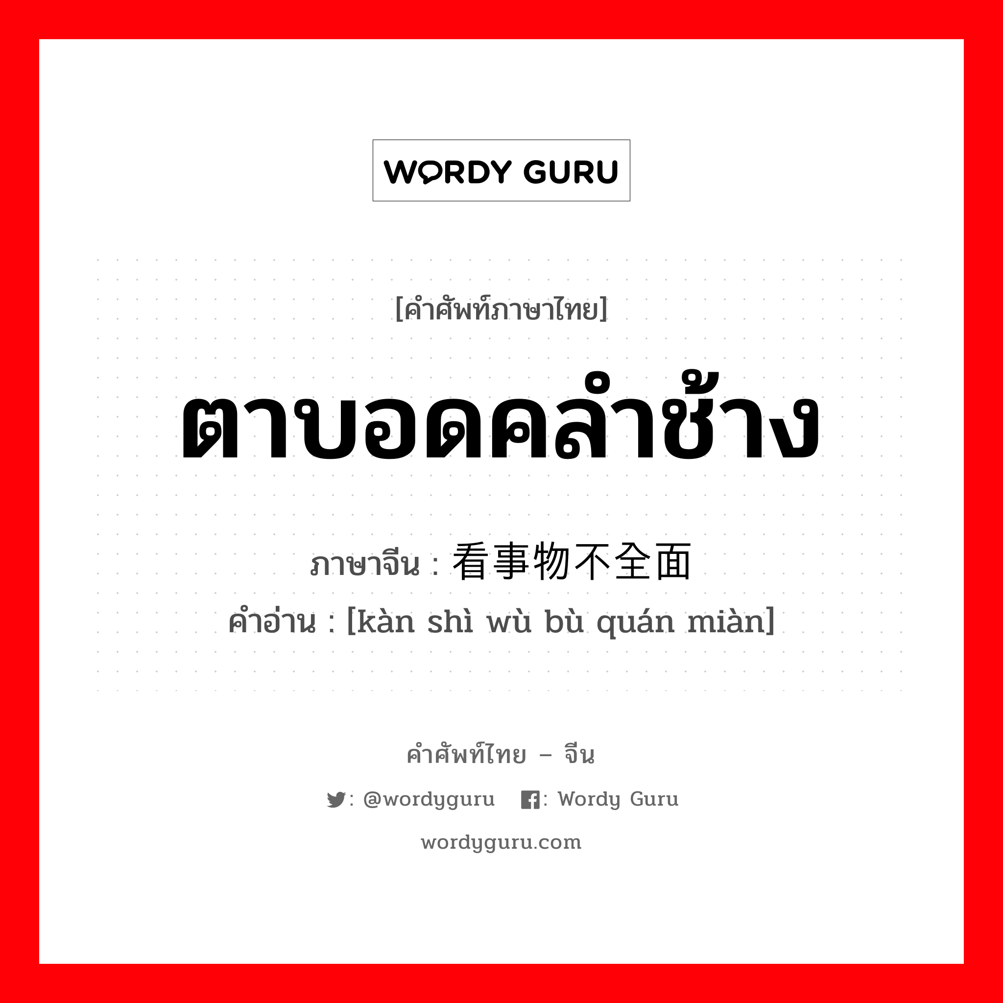 ตาบอดคลำช้าง ภาษาจีนคืออะไร, คำศัพท์ภาษาไทย - จีน ตาบอดคลำช้าง ภาษาจีน 看事物不全面 คำอ่าน [kàn shì wù bù quán miàn]