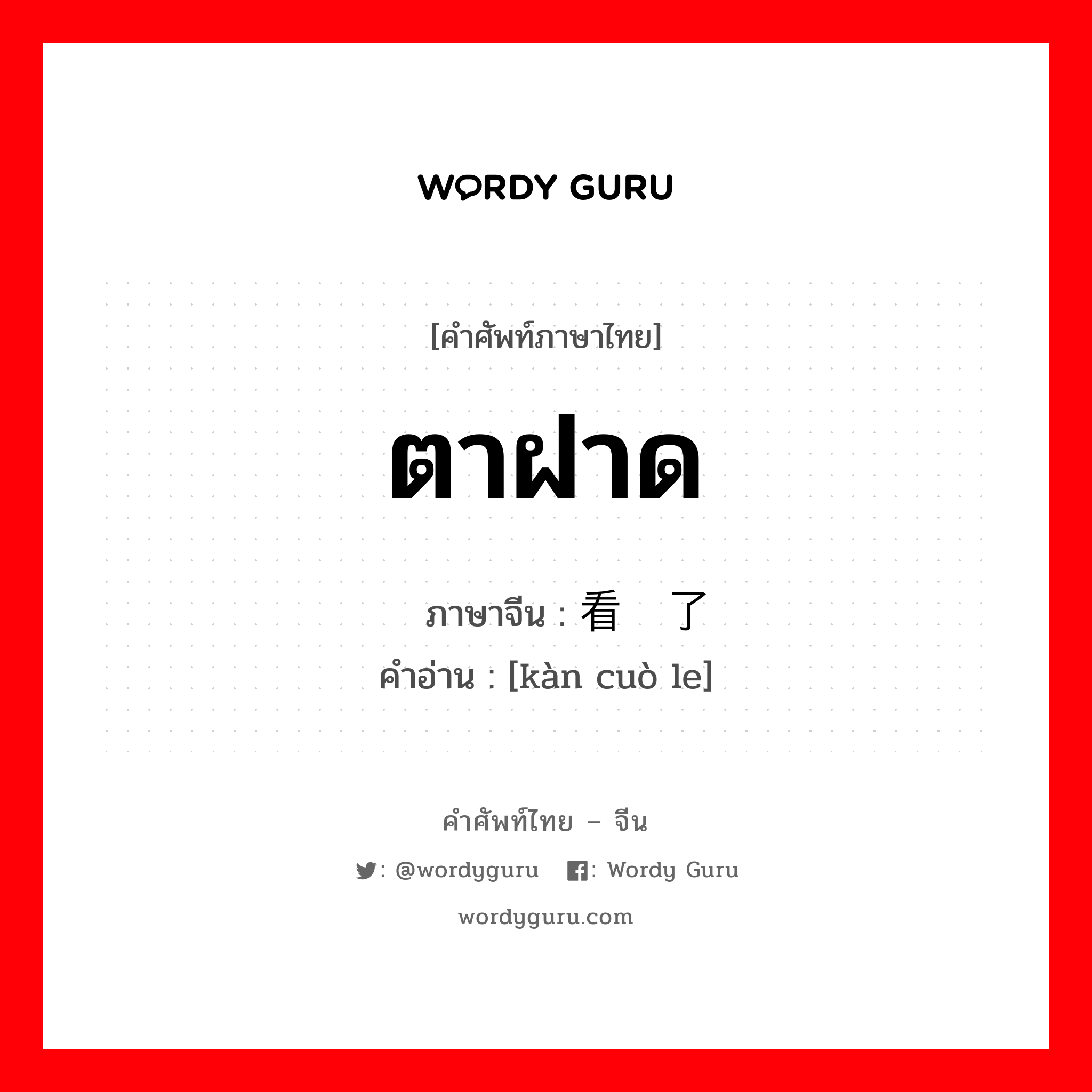 ตาฝาด ภาษาจีนคืออะไร, คำศัพท์ภาษาไทย - จีน ตาฝาด ภาษาจีน 看错了 คำอ่าน [kàn cuò le]