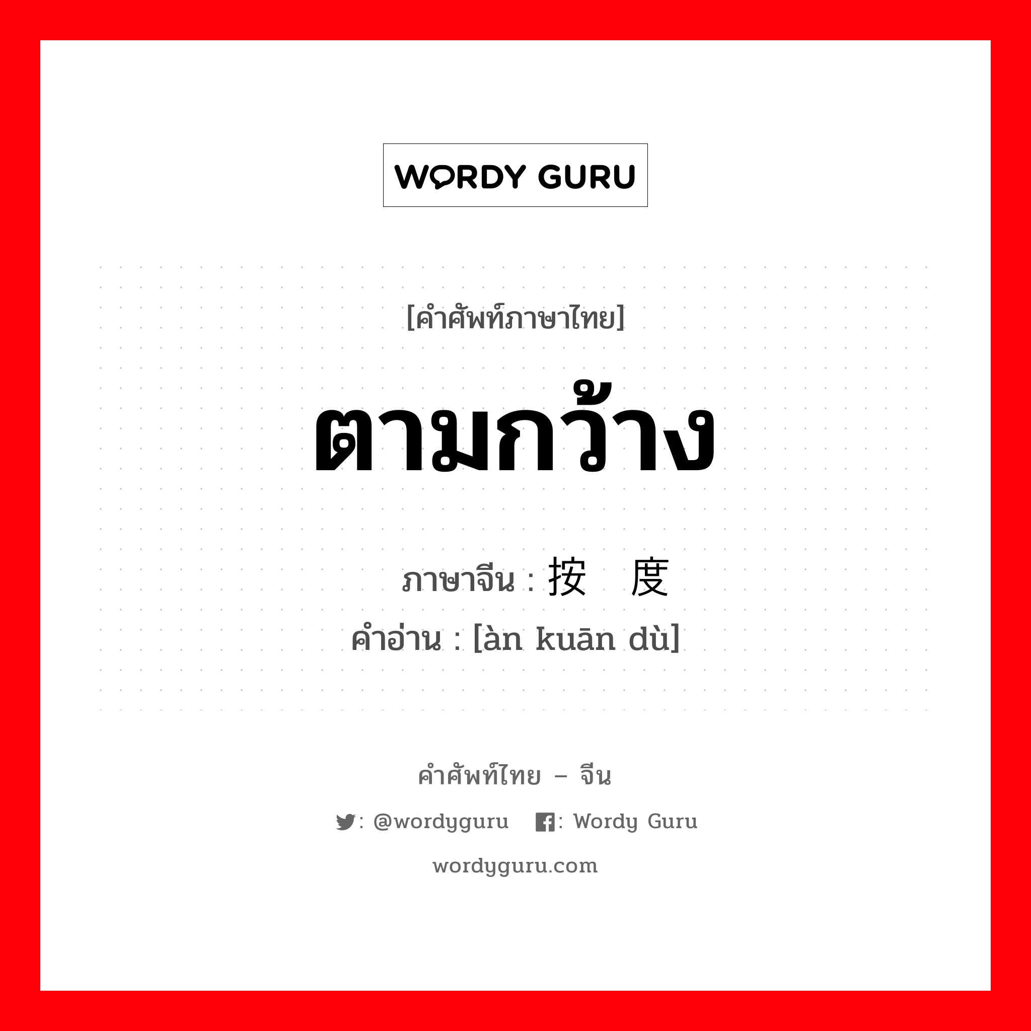 ตามกว้าง ภาษาจีนคืออะไร, คำศัพท์ภาษาไทย - จีน ตามกว้าง ภาษาจีน 按宽度 คำอ่าน [àn kuān dù]