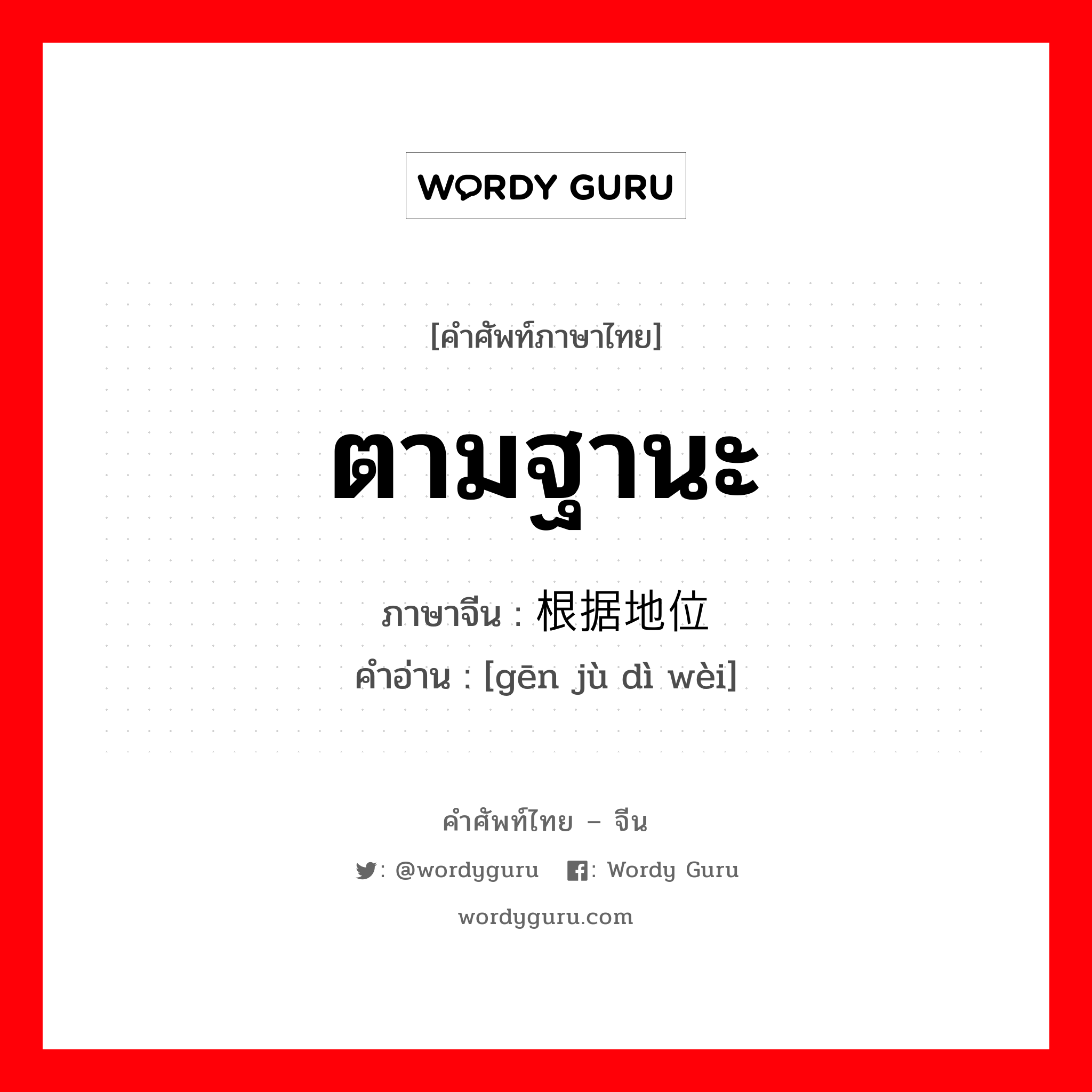 ตามฐานะ ภาษาจีนคืออะไร, คำศัพท์ภาษาไทย - จีน ตามฐานะ ภาษาจีน 根据地位 คำอ่าน [gēn jù dì wèi]