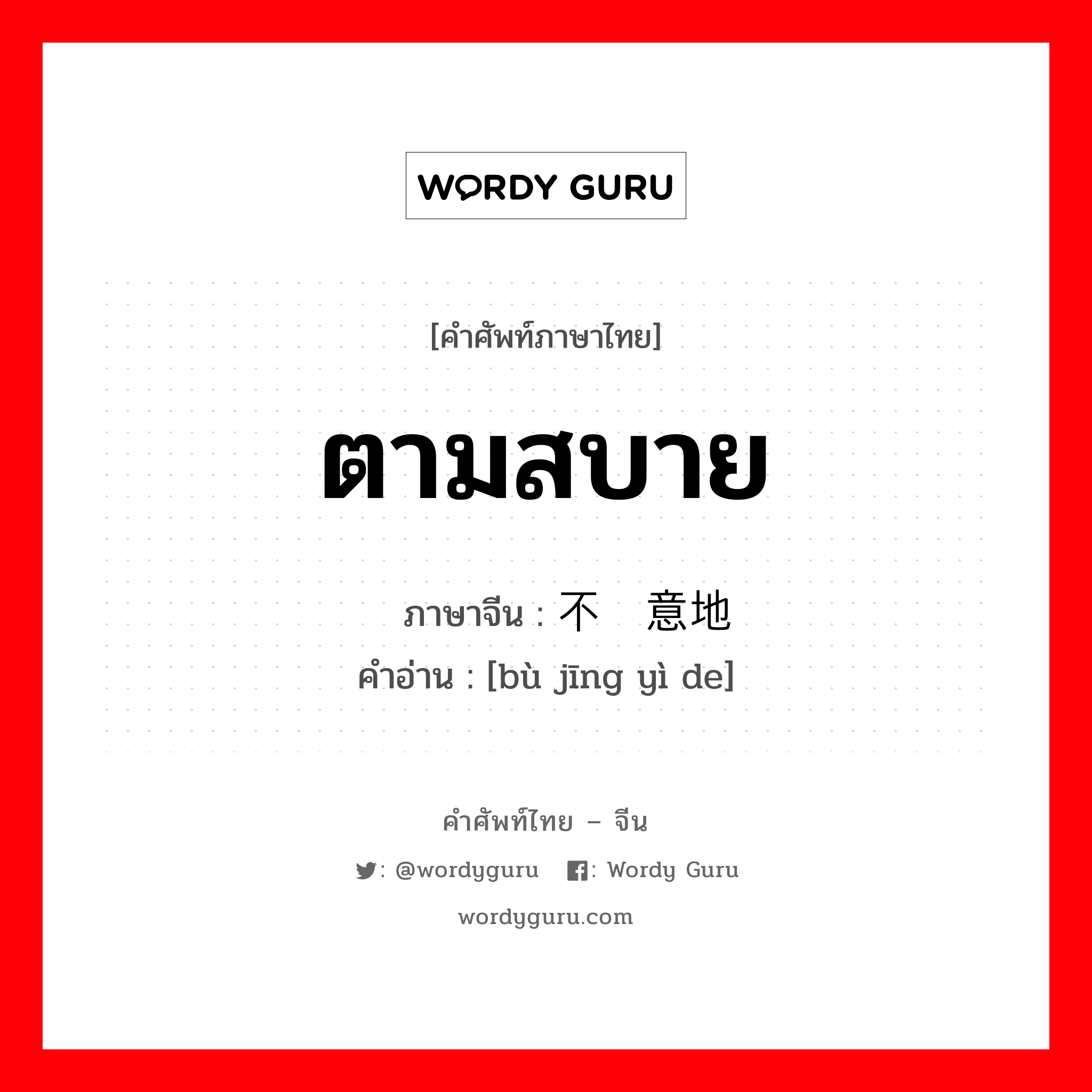 ตามสบาย ภาษาจีนคืออะไร, คำศัพท์ภาษาไทย - จีน ตามสบาย ภาษาจีน 不经意地 คำอ่าน [bù jīng yì de]