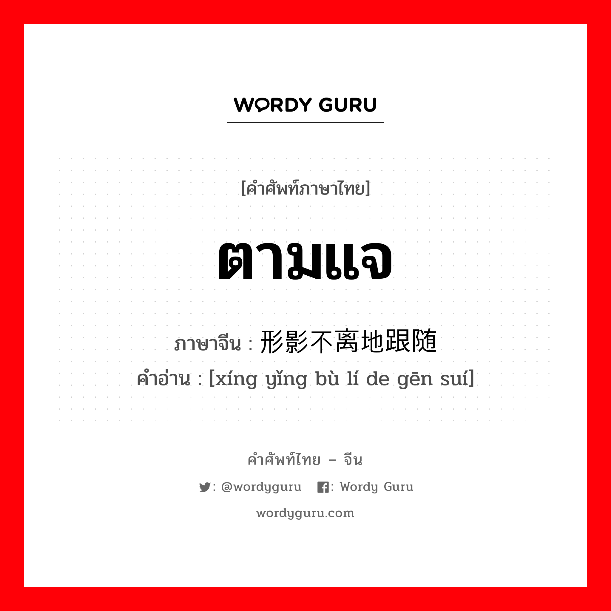 ตามแจ ภาษาจีนคืออะไร, คำศัพท์ภาษาไทย - จีน ตามแจ ภาษาจีน 形影不离地跟随 คำอ่าน [xíng yǐng bù lí de gēn suí]