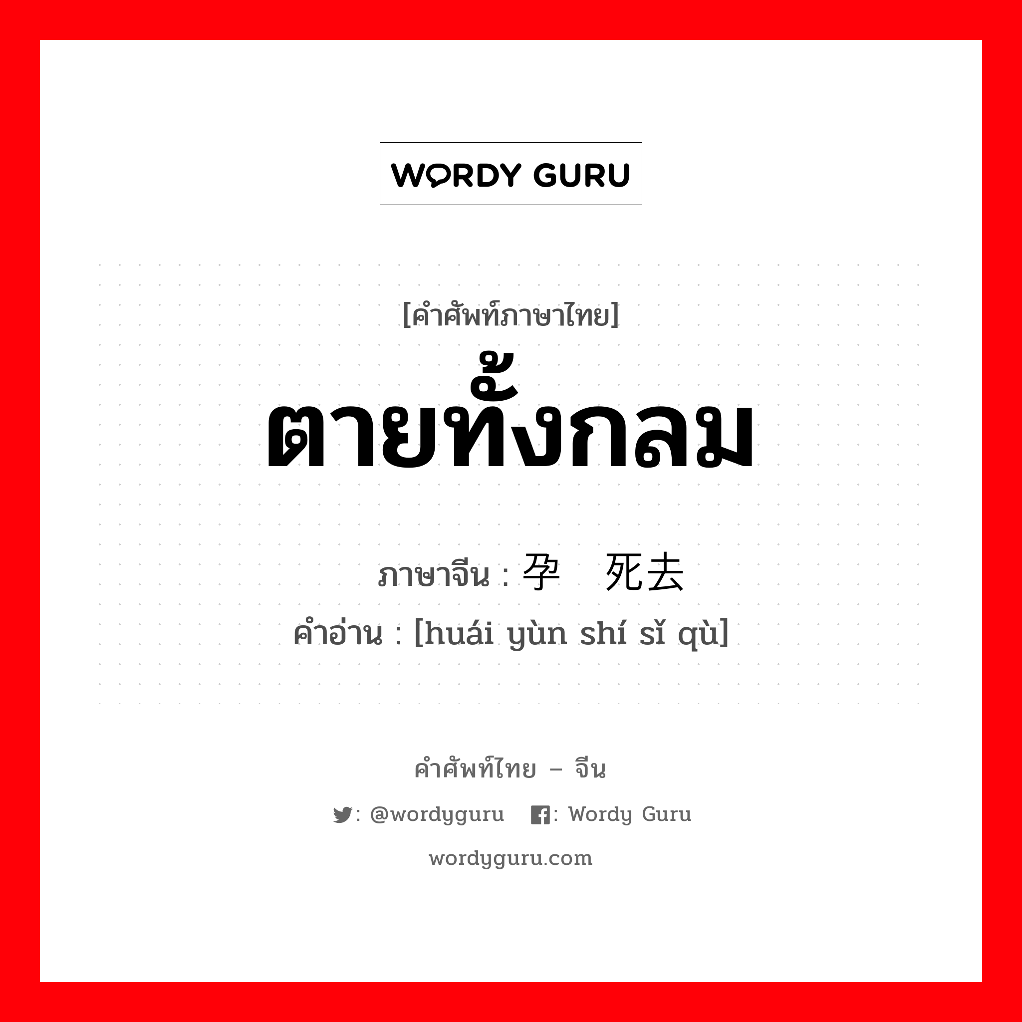 ตายทั้งกลม ภาษาจีนคืออะไร, คำศัพท์ภาษาไทย - จีน ตายทั้งกลม ภาษาจีน 怀孕时死去 คำอ่าน [huái yùn shí sǐ qù]